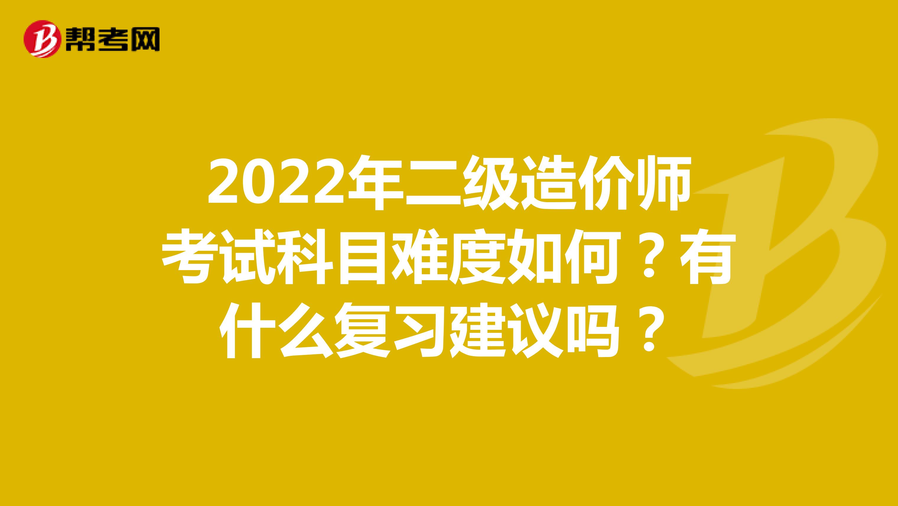 2022年二级造价师考试科目难度如何？有什么复习建议吗？