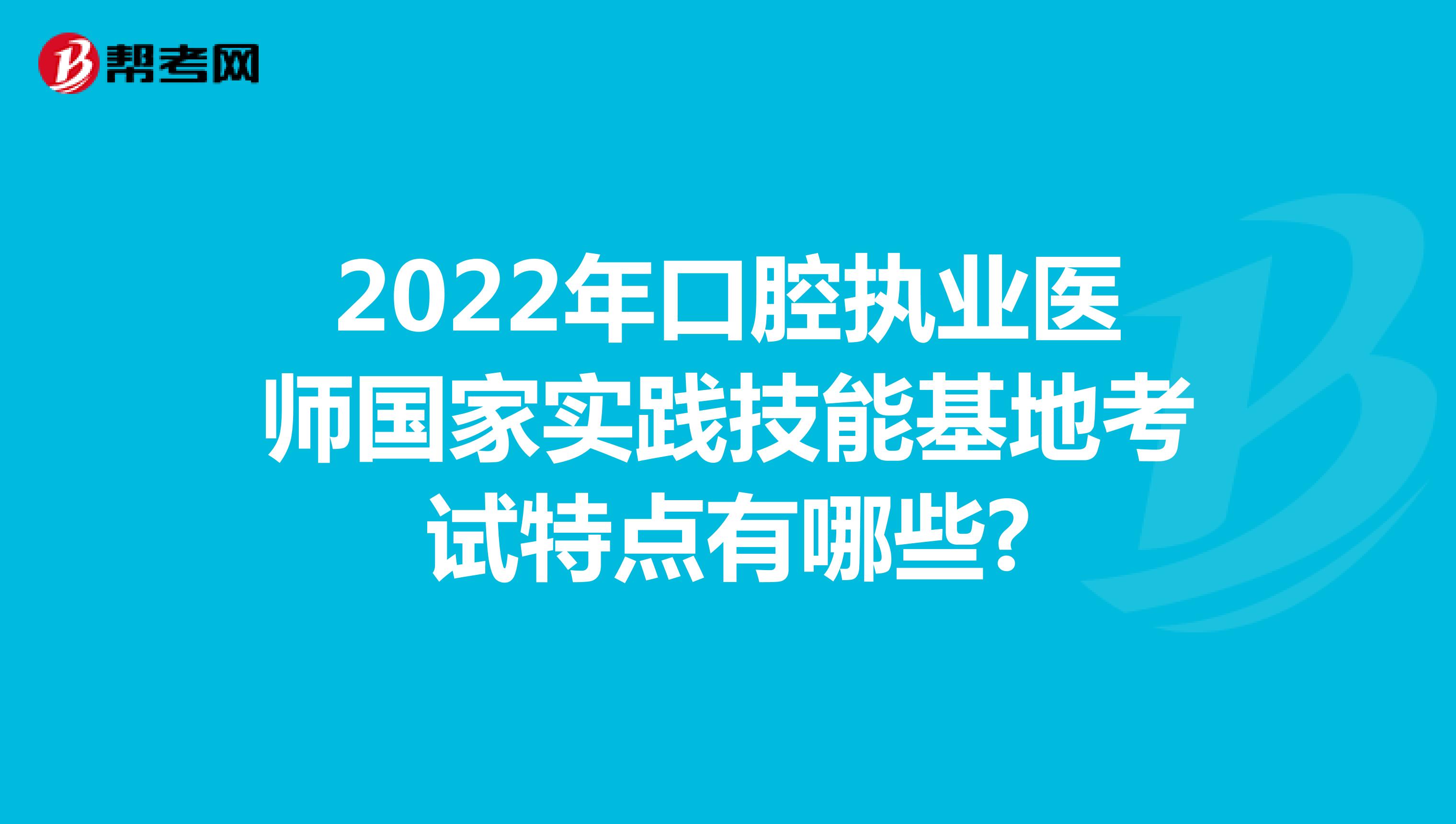 2022年口腔执业医师国家实践技能基地考试特点有哪些?