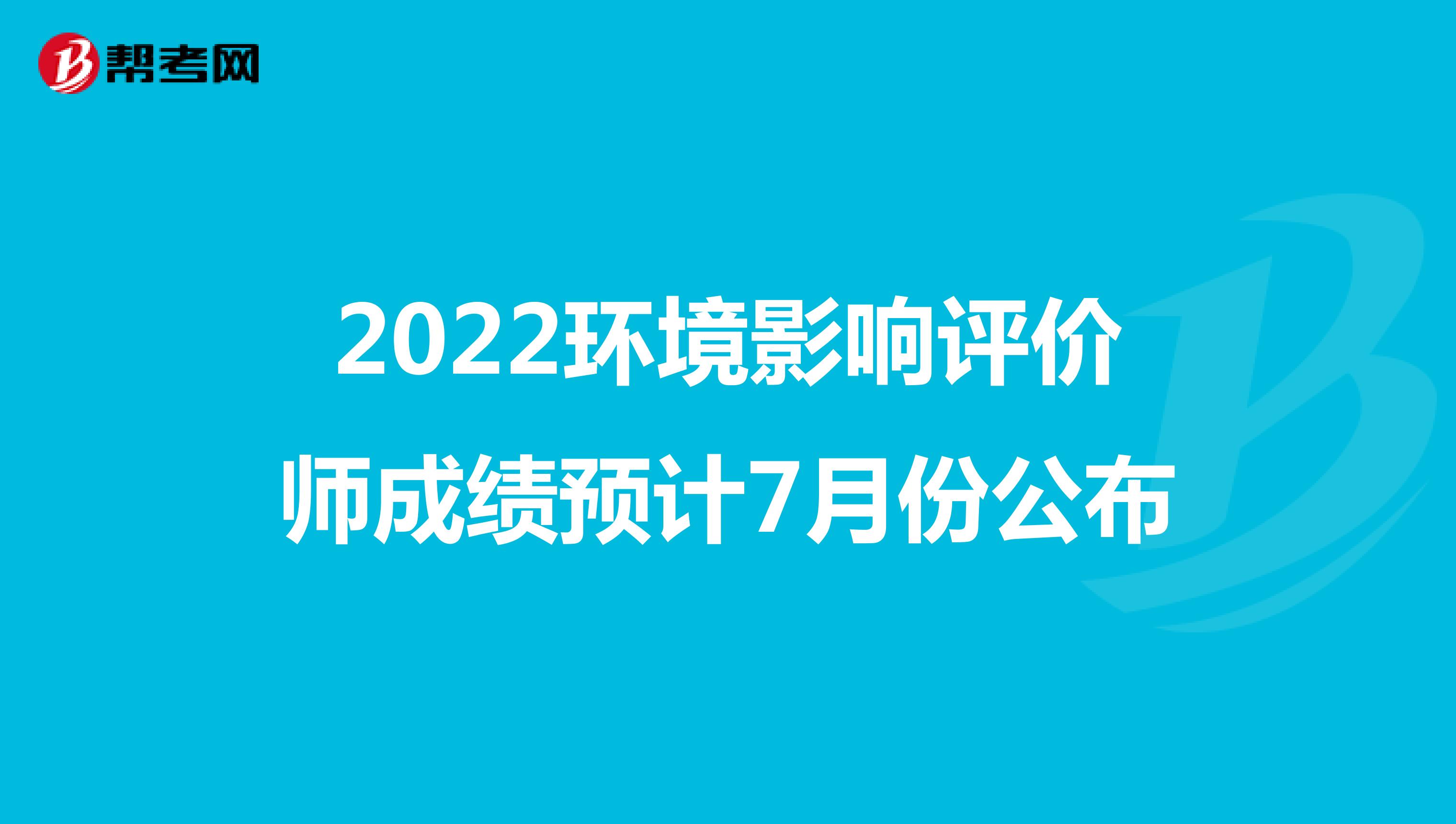 2022环境影响评价师成绩预计7月份公布
