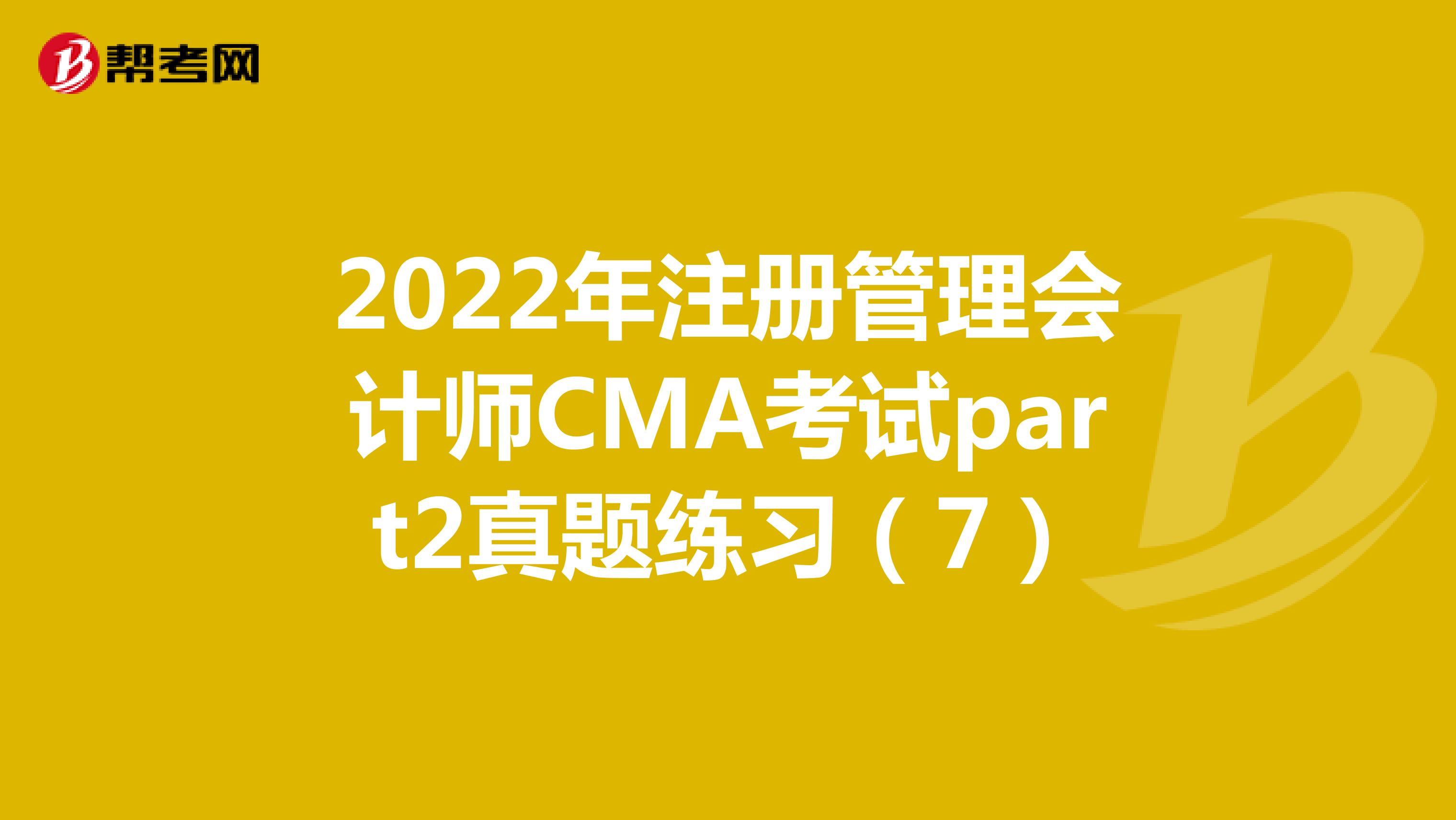 2022年注册管理会计师CMA考试part2真题练习（7）