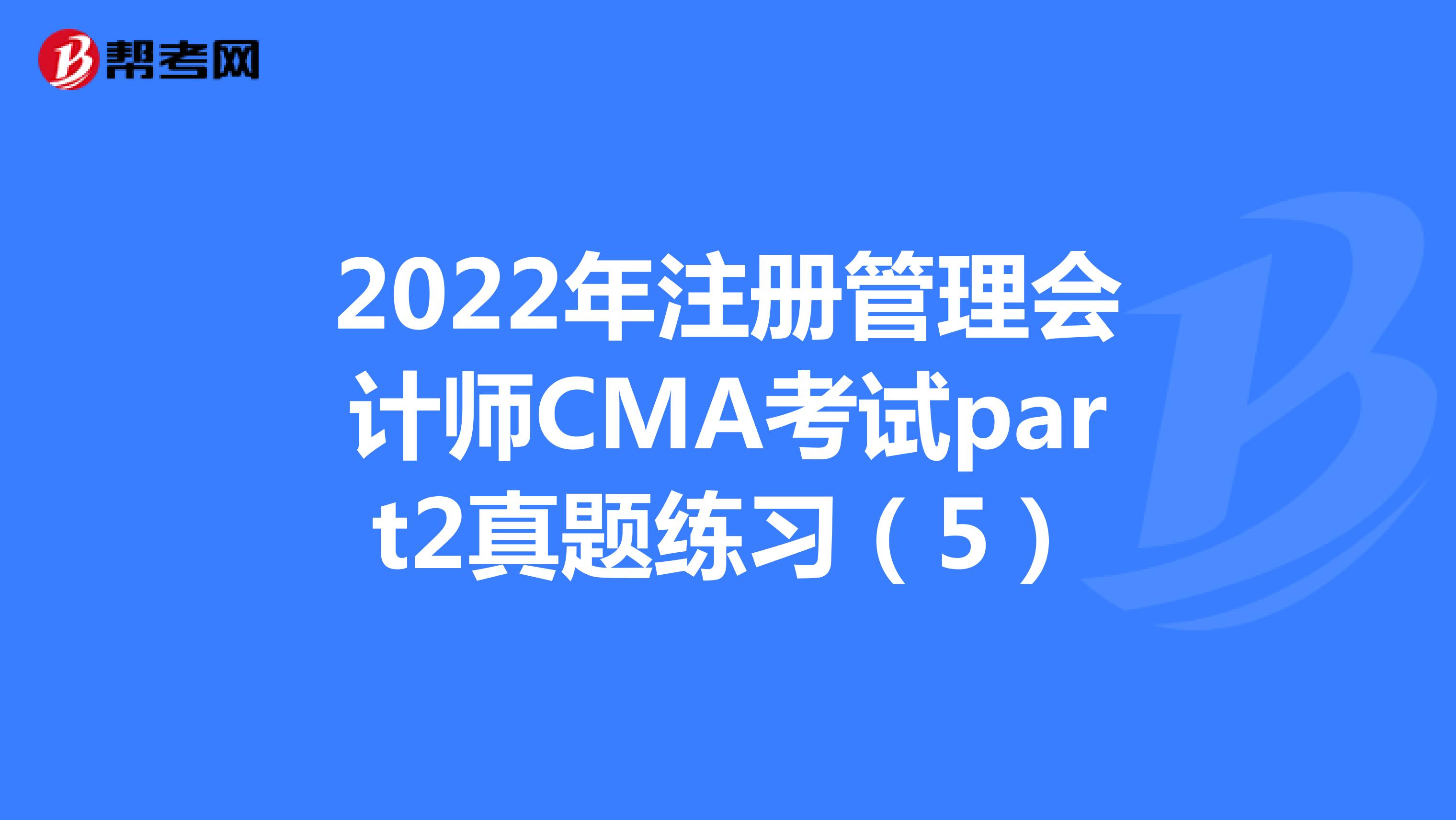 2022年注册管理会计师CMA考试part2真题练习（5）