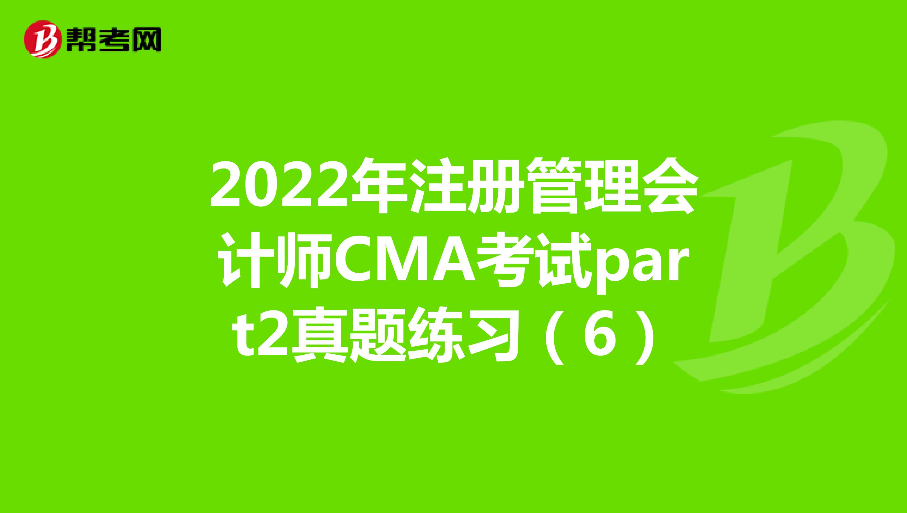 2022年注册管理会计师CMA考试part2真题练习（6）