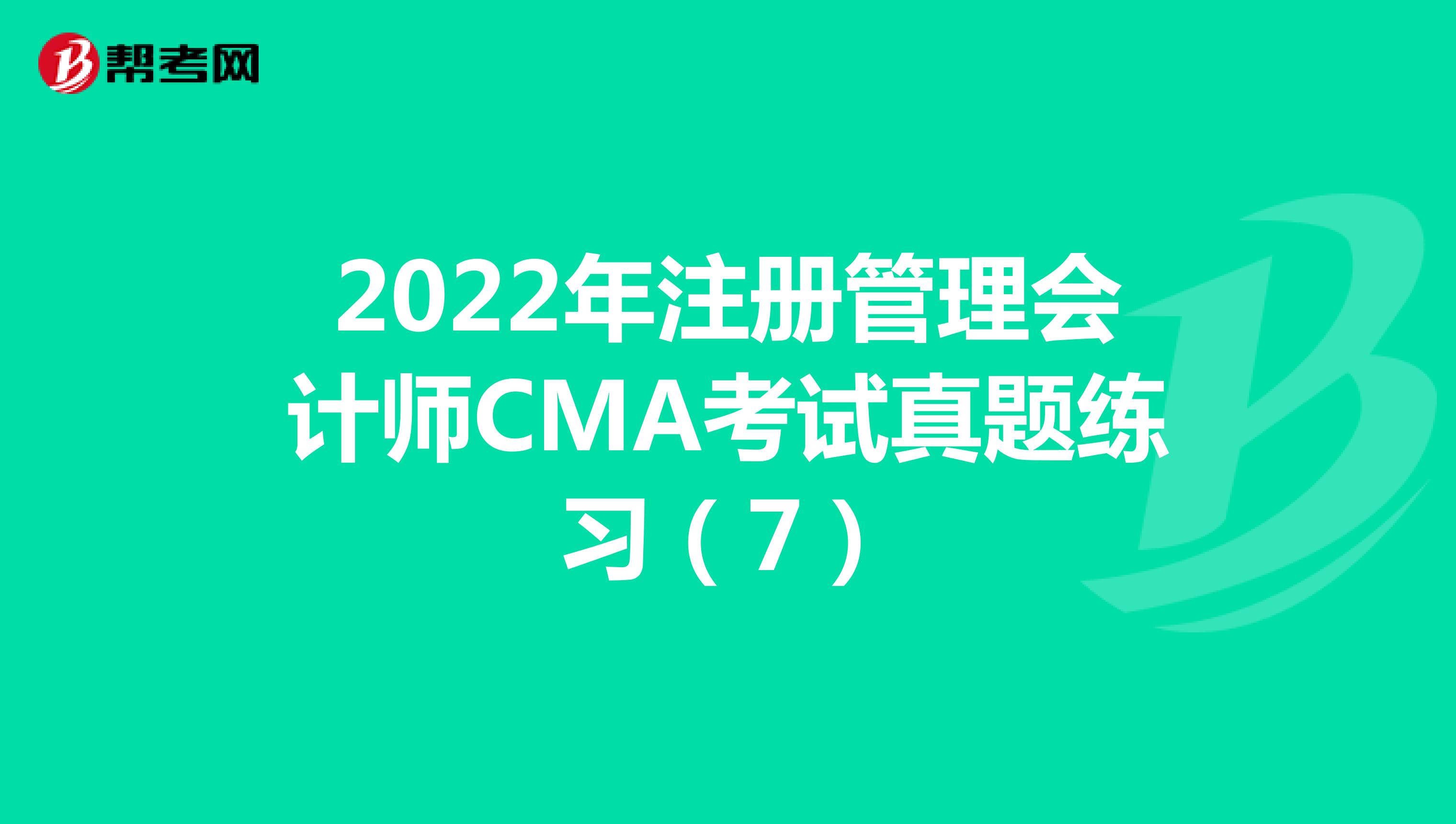 2022年注册管理会计师CMA考试真题练习（7）