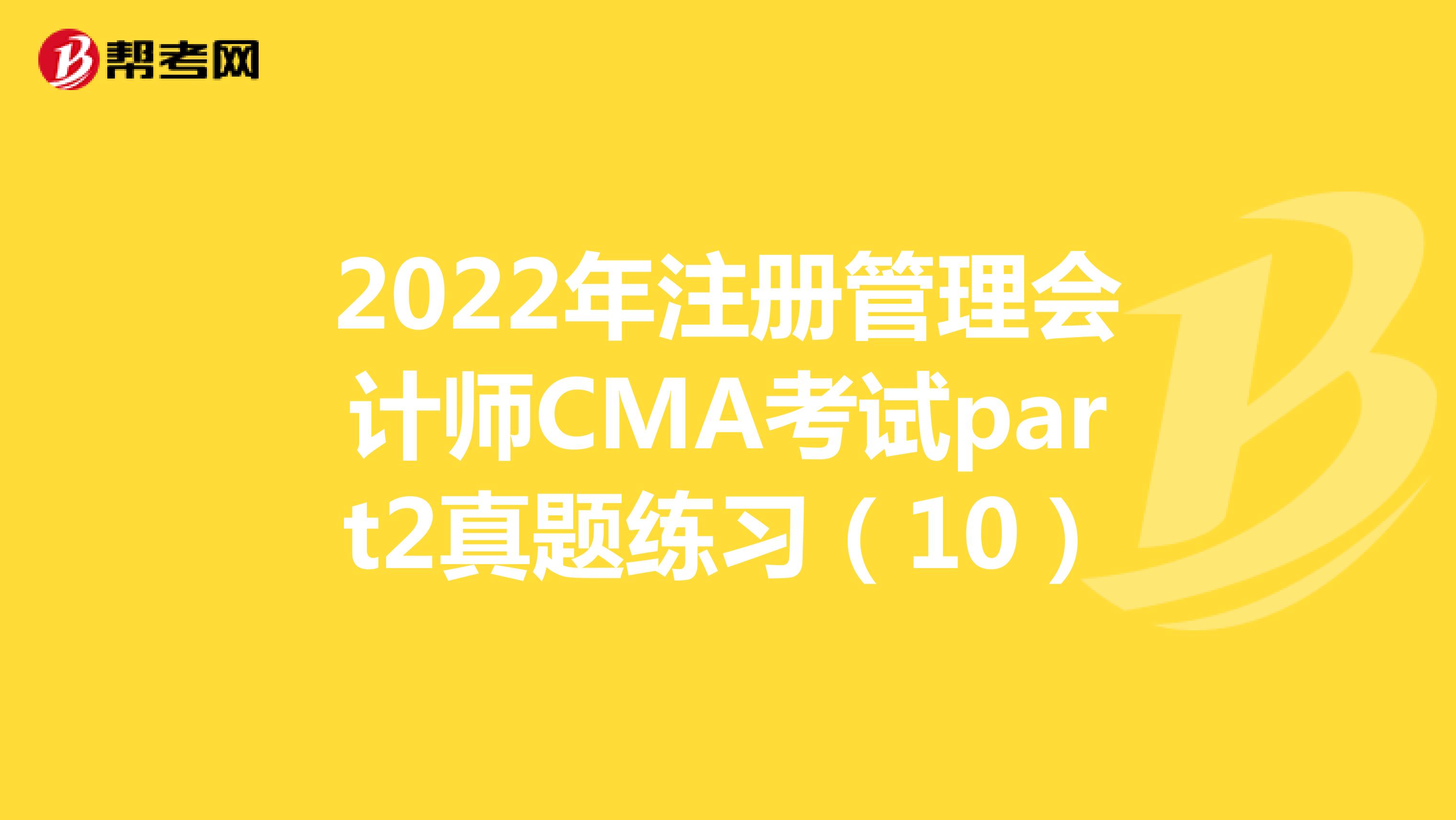 2022年注册管理会计师CMA考试part2真题练习（10）