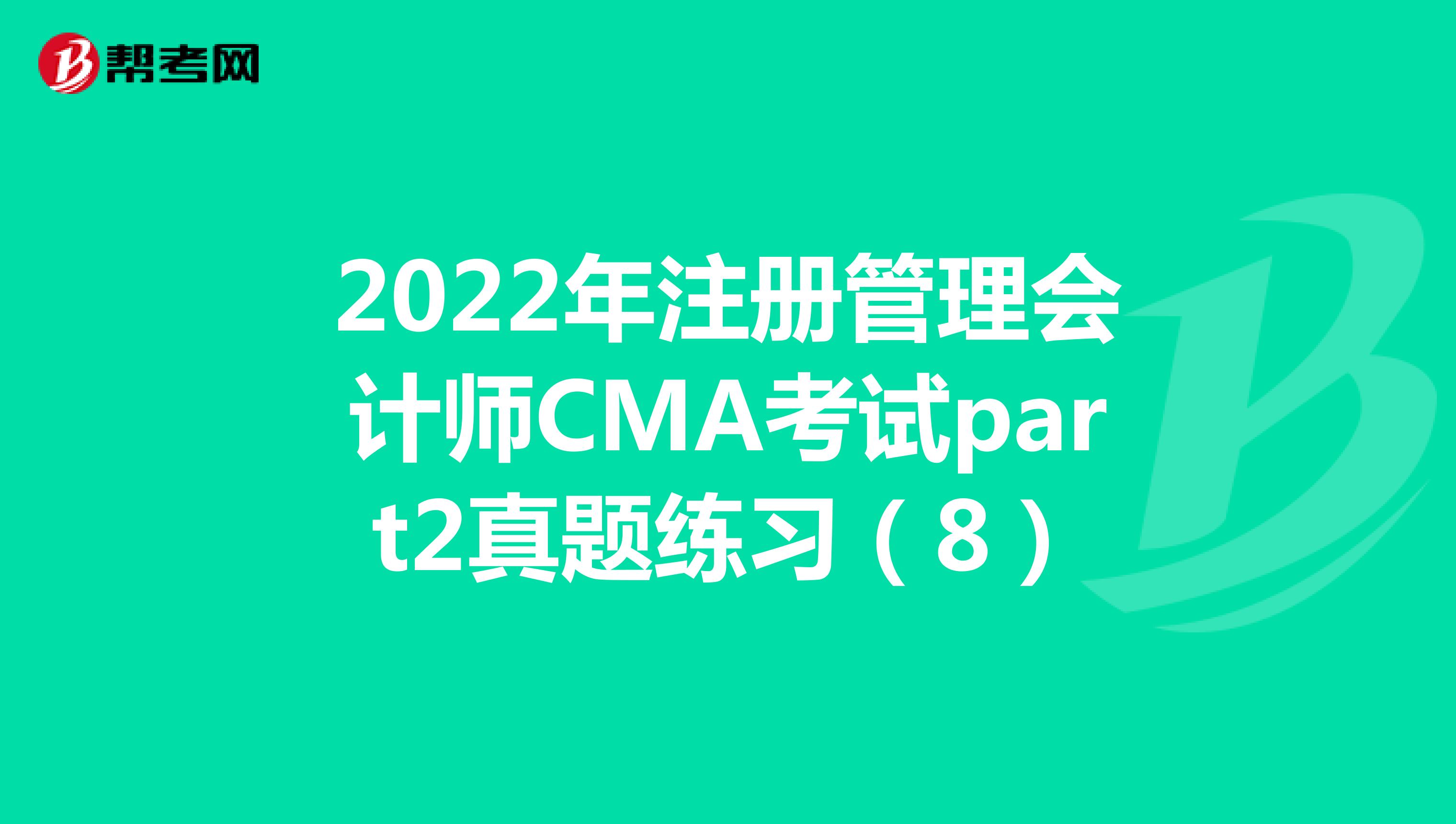 2022年注册管理会计师CMA考试part2真题练习（8）