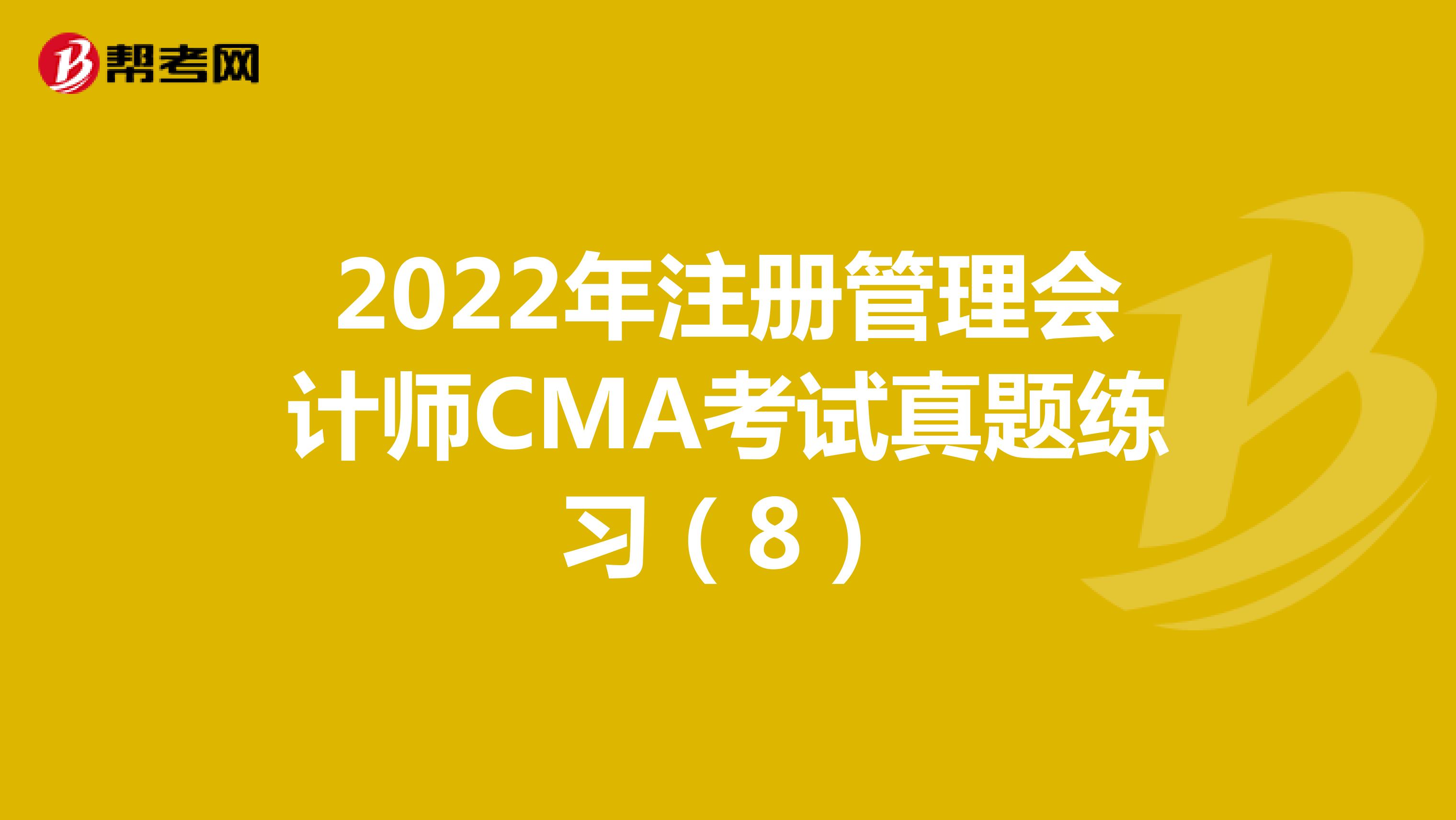 2022年注册管理会计师CMA考试真题练习（8）