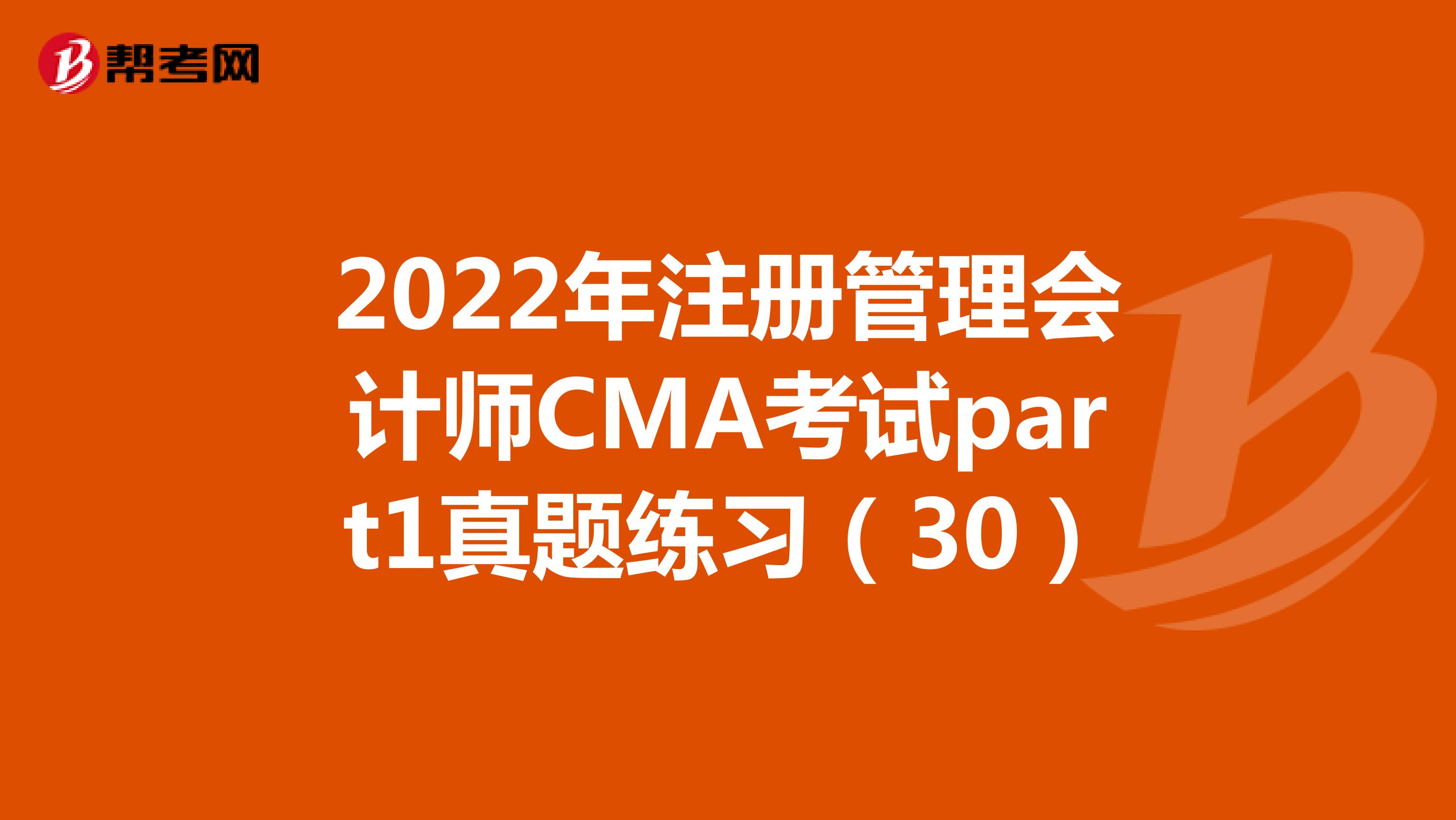 2022年注册管理会计师CMA考试part1真题练习（30）