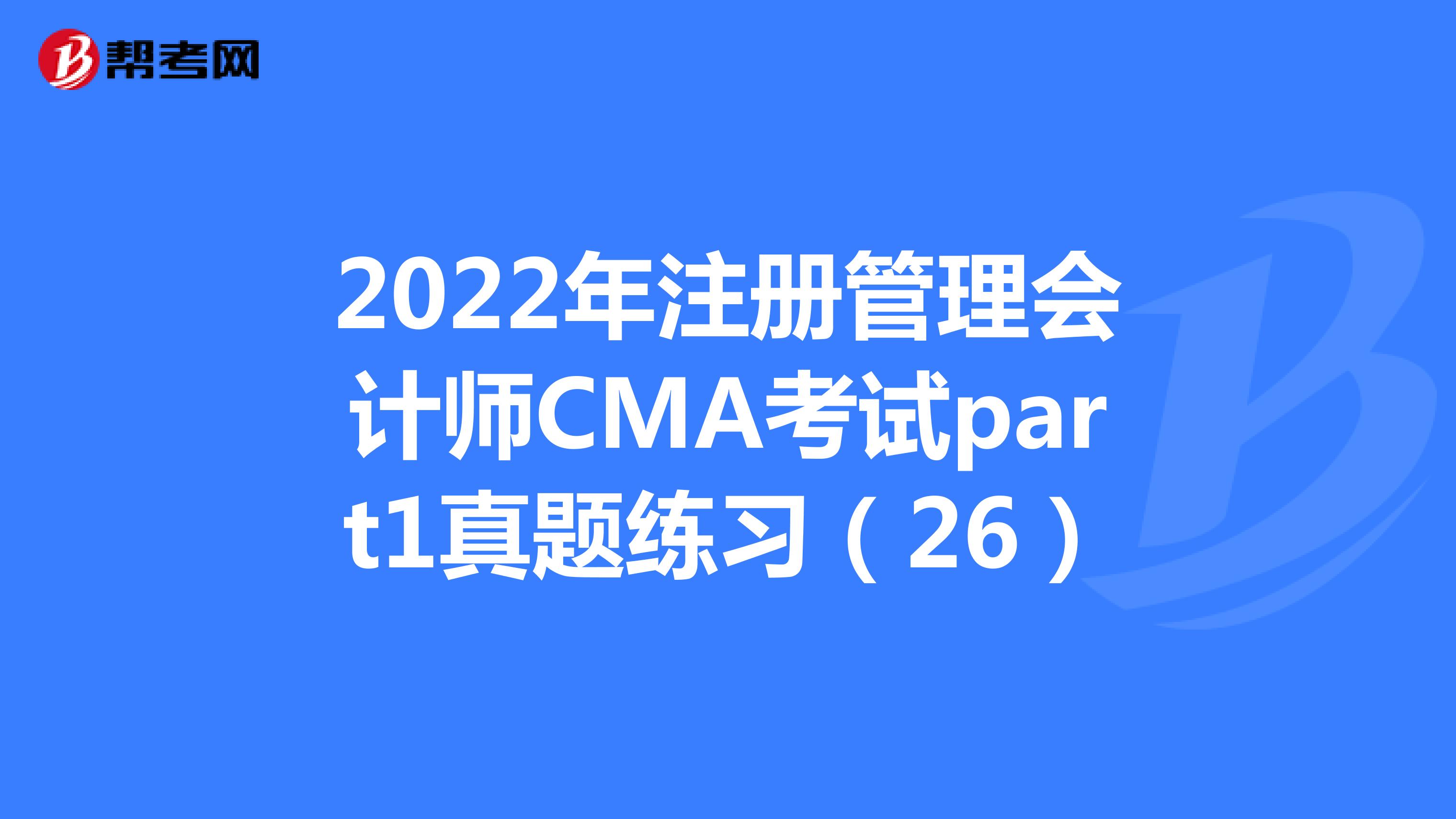 2022年注册管理会计师CMA考试part1真题练习（26）