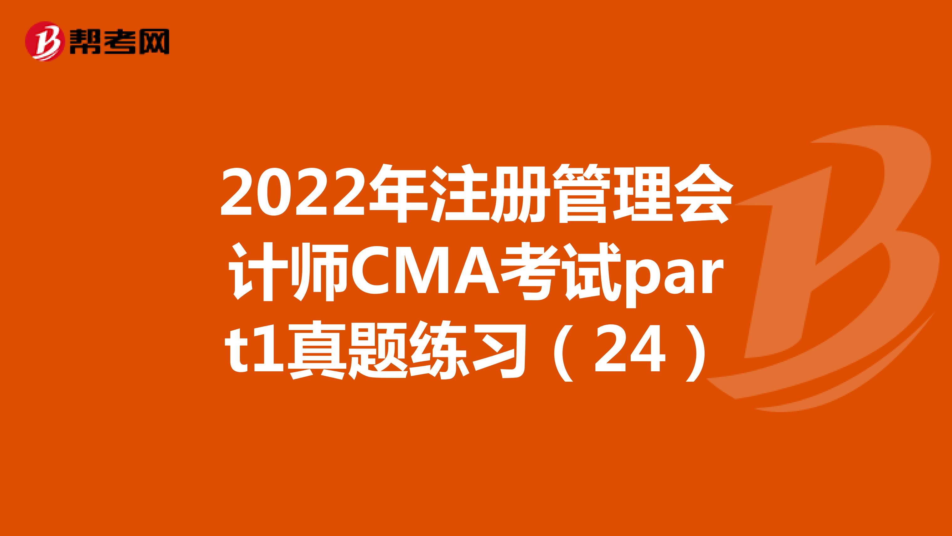 2022年注册管理会计师CMA考试part1真题练习（24）