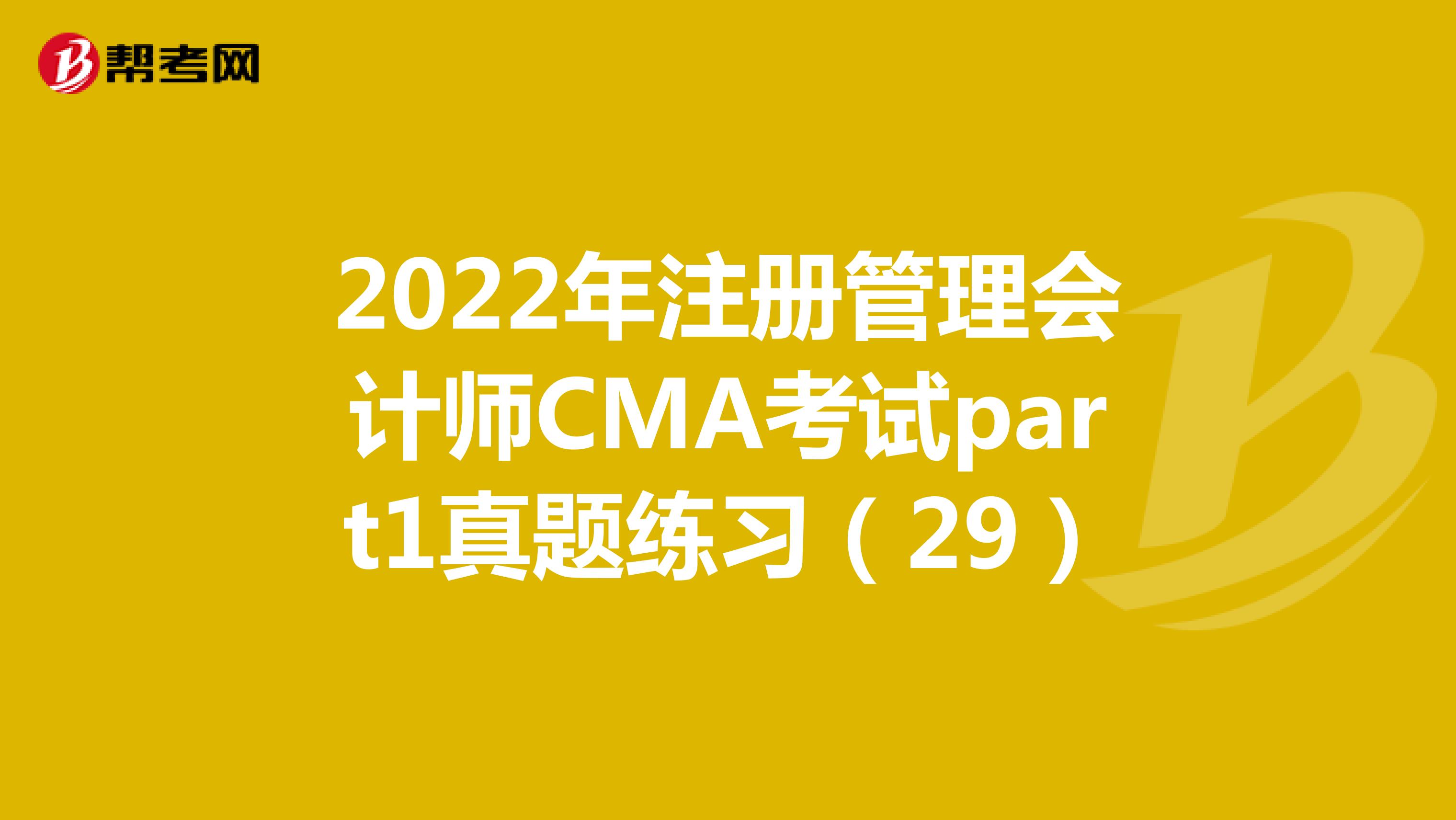 2022年注册管理会计师CMA考试part1真题练习（29）