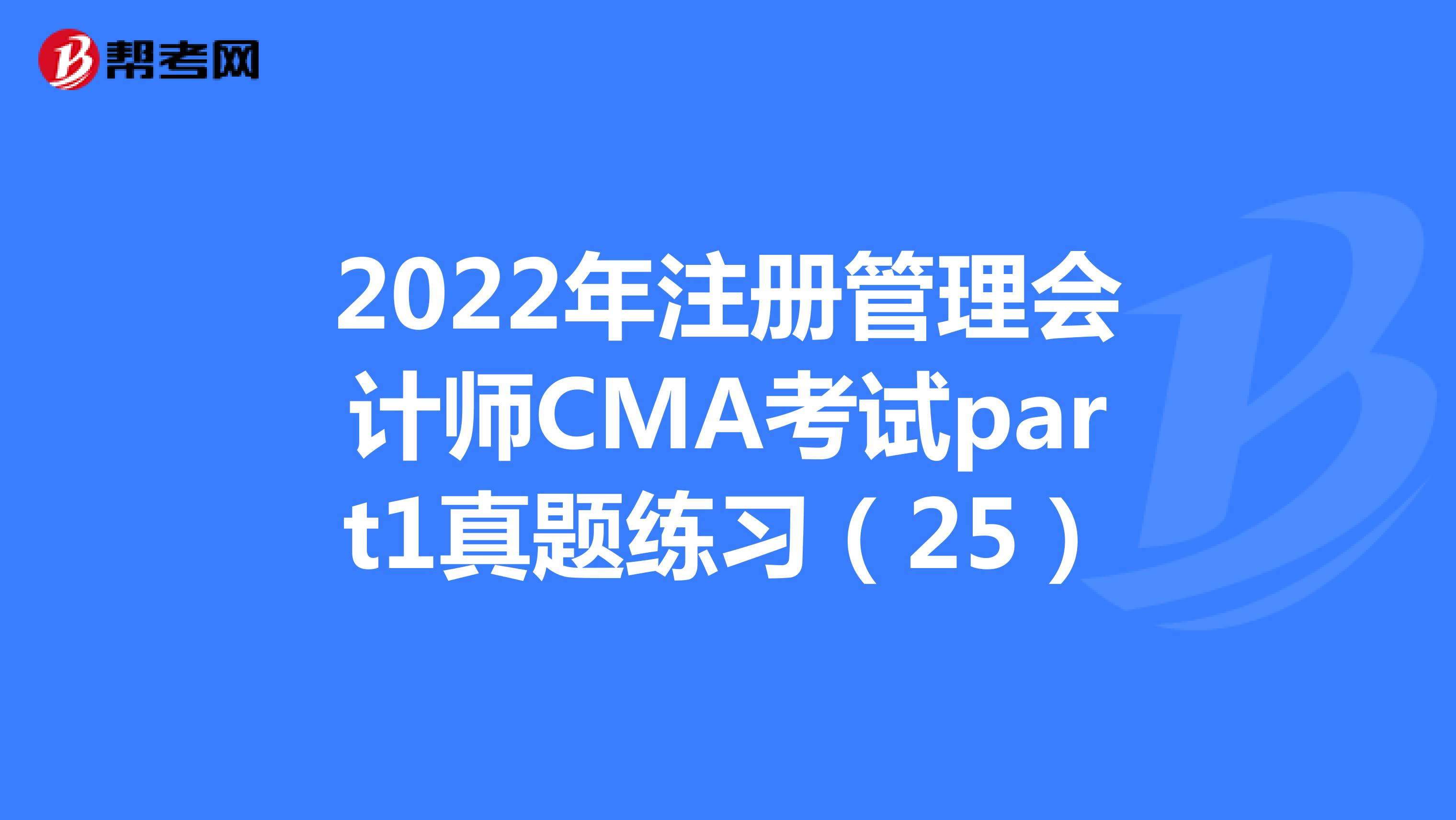 2022年注册管理会计师CMA考试part1真题练习（25）