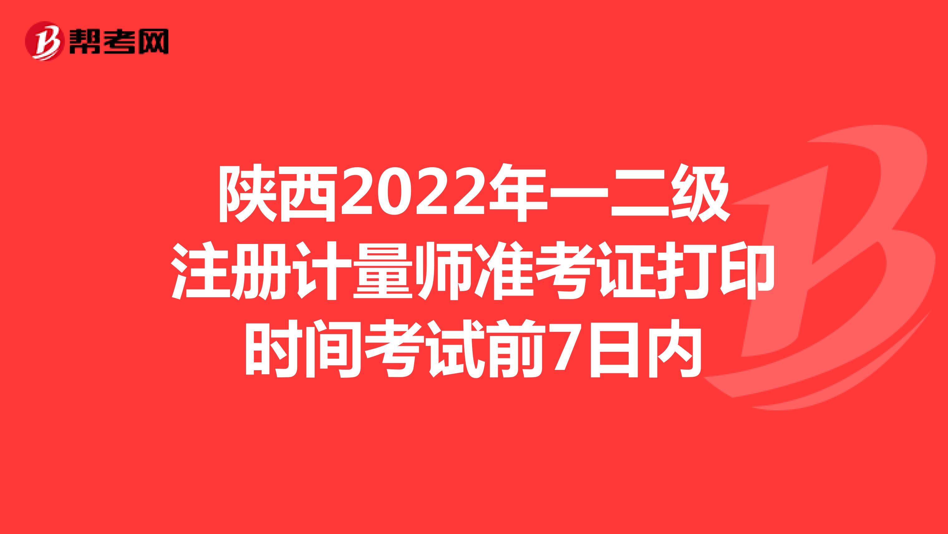 陕西2022年一二级注册计量师准考证打印时间考试前7日内