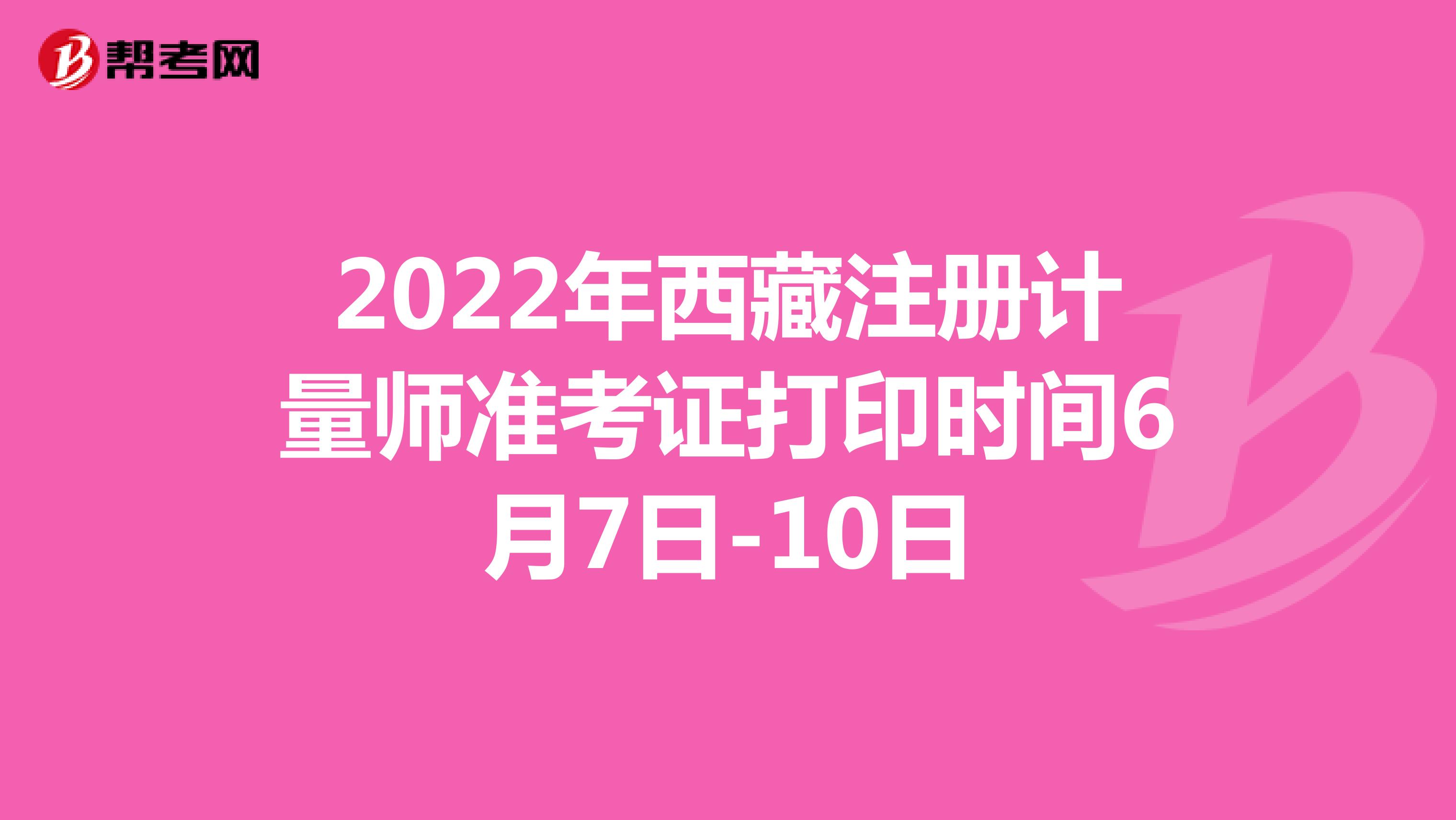 2022年西藏注冊計(jì)量師準(zhǔn)考證打印時(shí)間6月7日-10日
