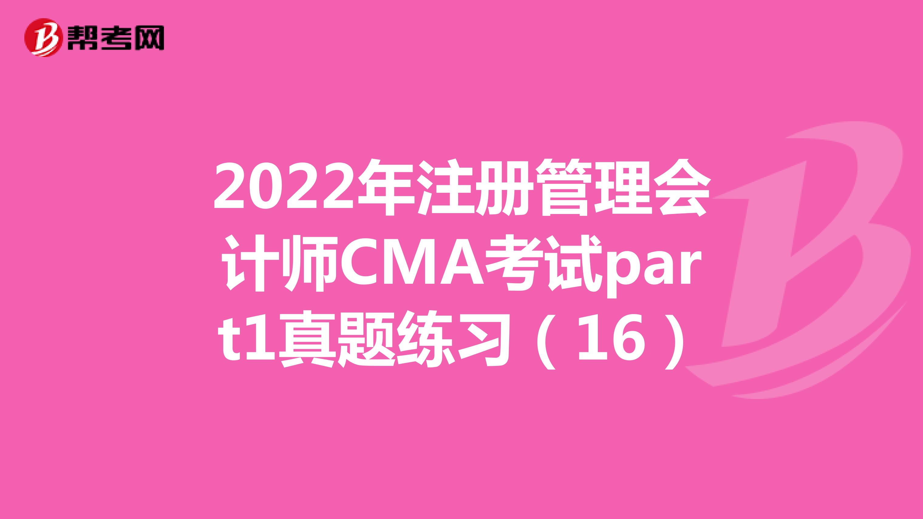 2022年注册管理会计师CMA考试part1真题练习（16）