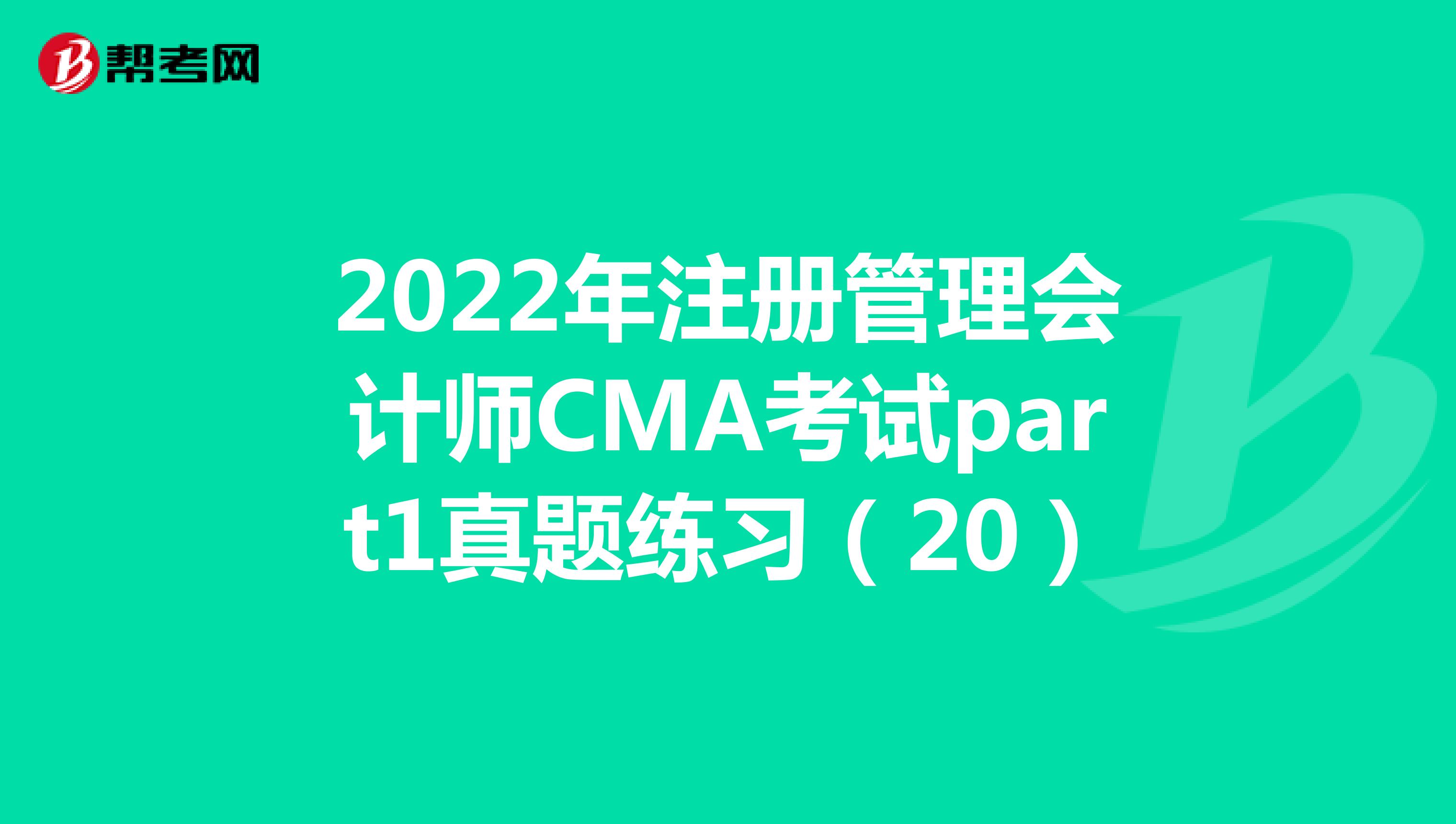 2022年注册管理会计师CMA考试part1真题练习（20）