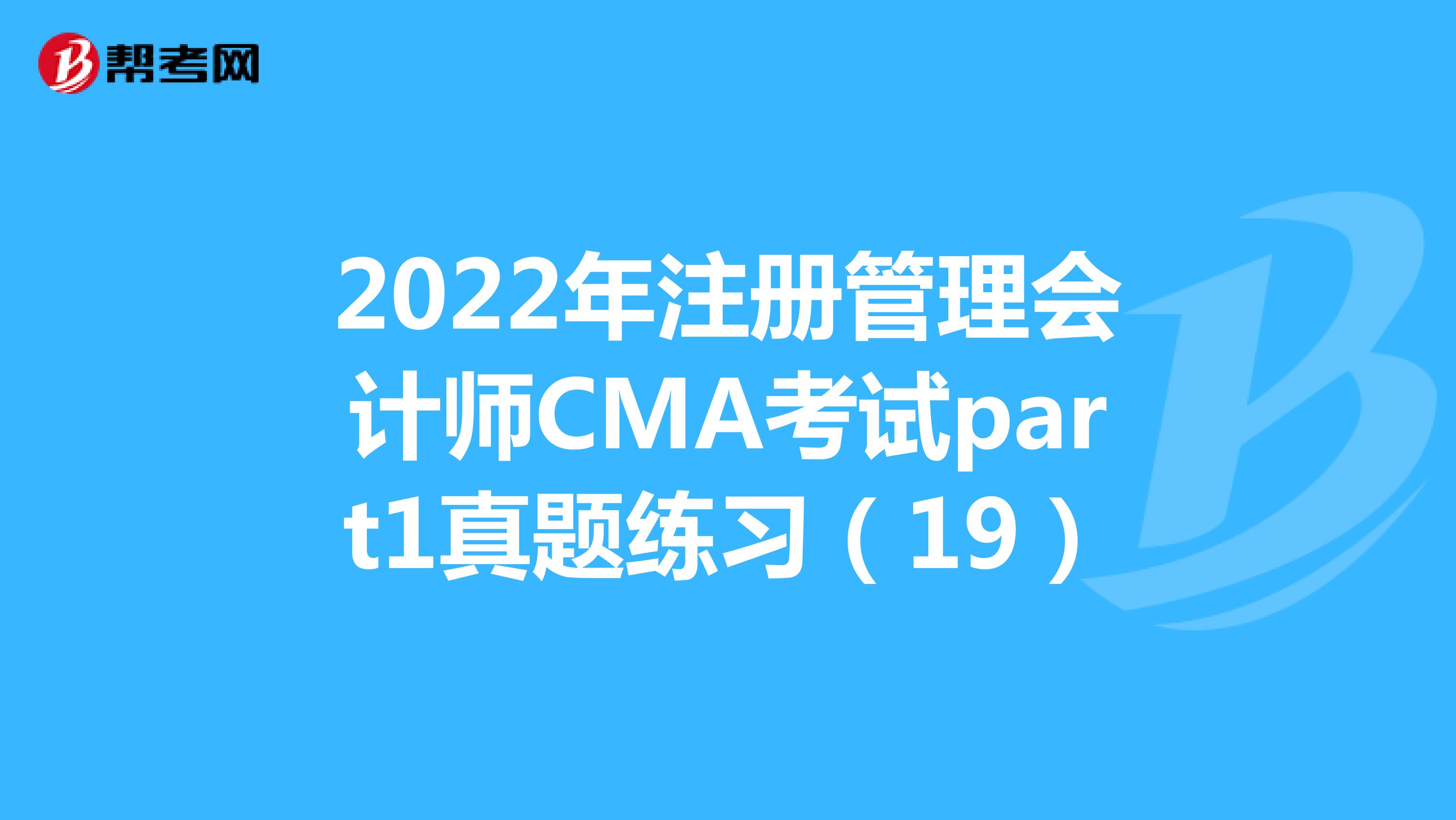 2022年注册管理会计师CMA考试part1真题练习（19）