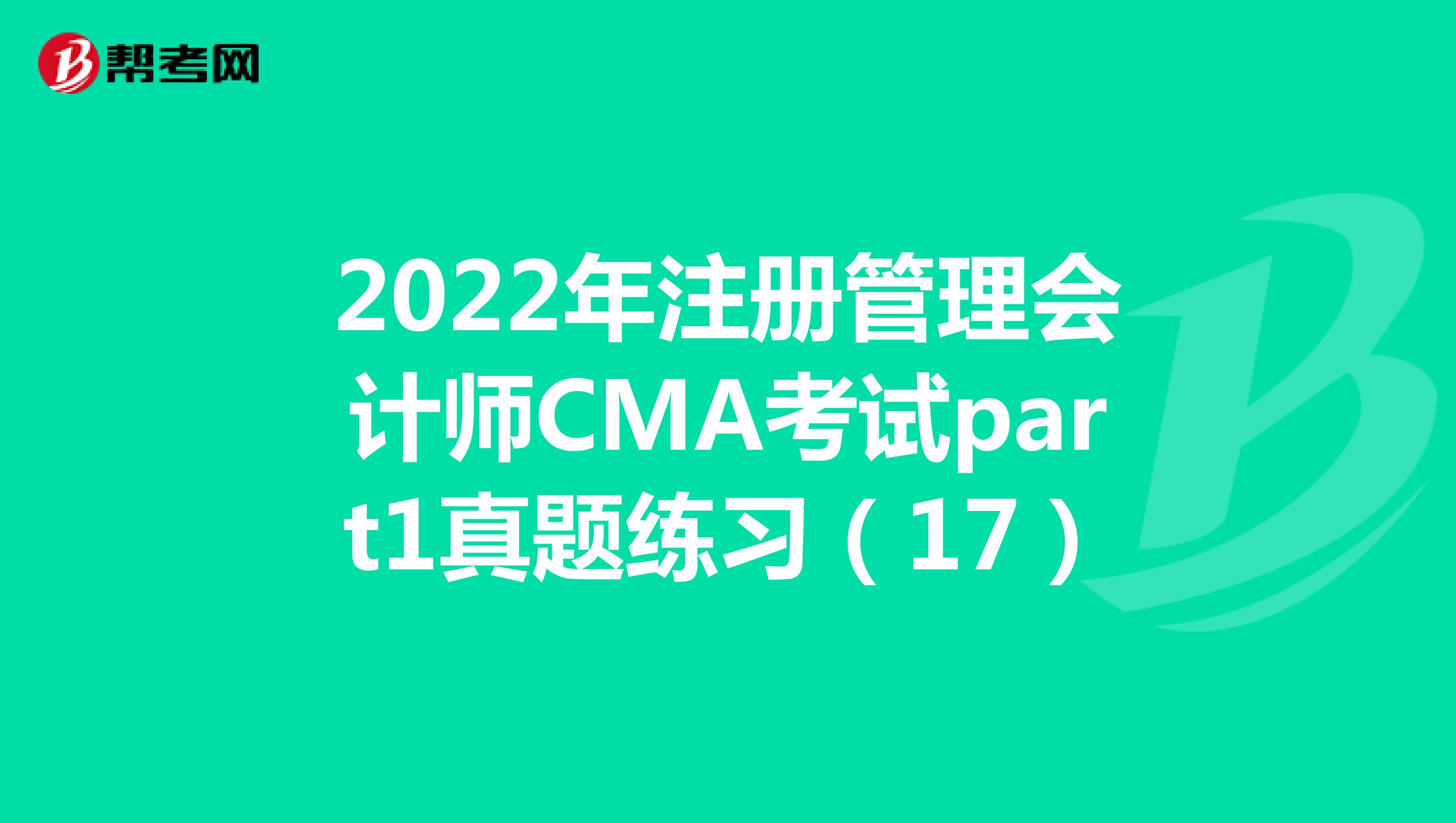 2022年注册管理会计师CMA考试part1真题练习（17）