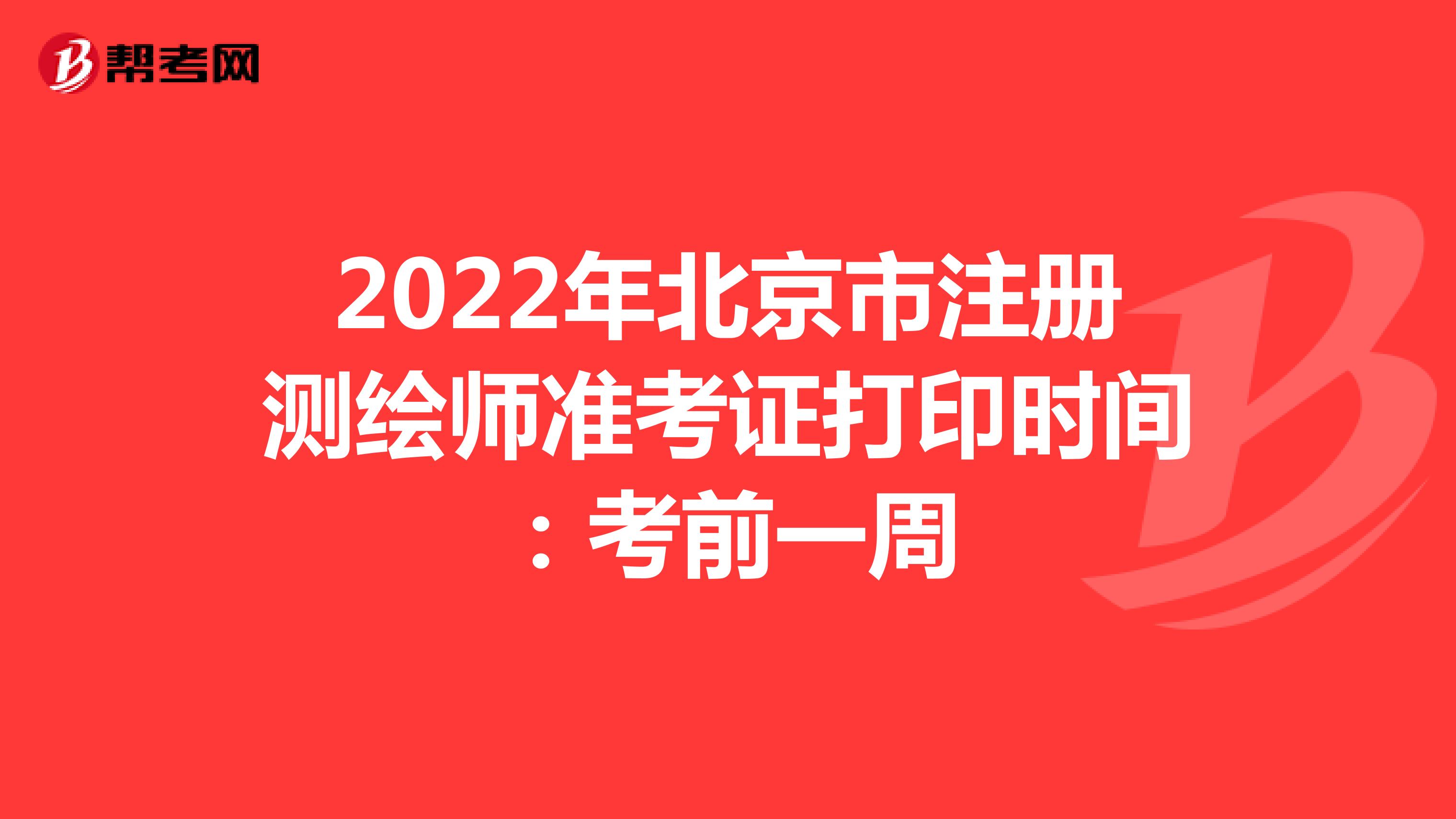 2022年北京市注册测绘师准考证打印时间：考前一周