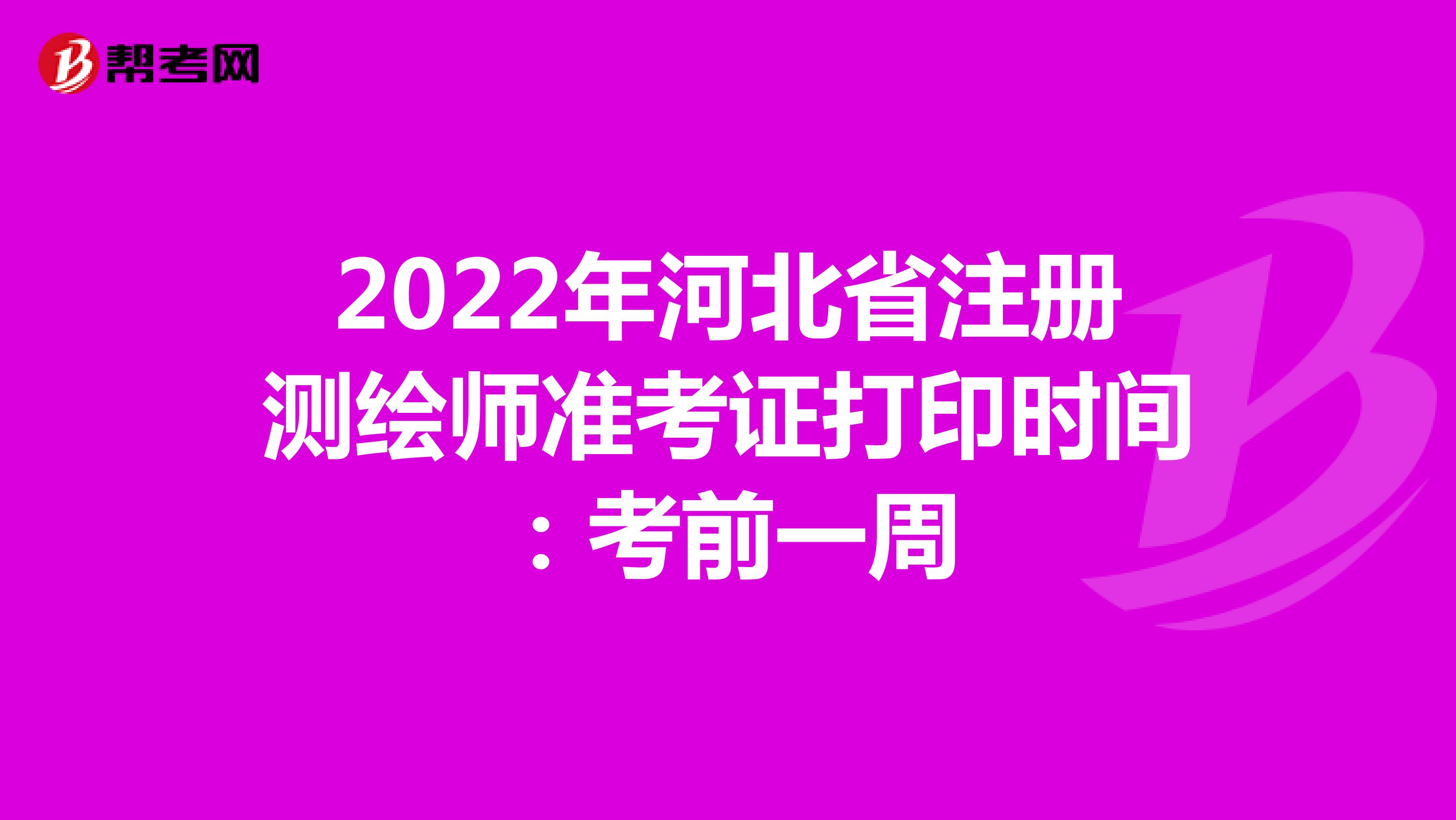 2022年河北省注册测绘师准考证打印时间：考前一周