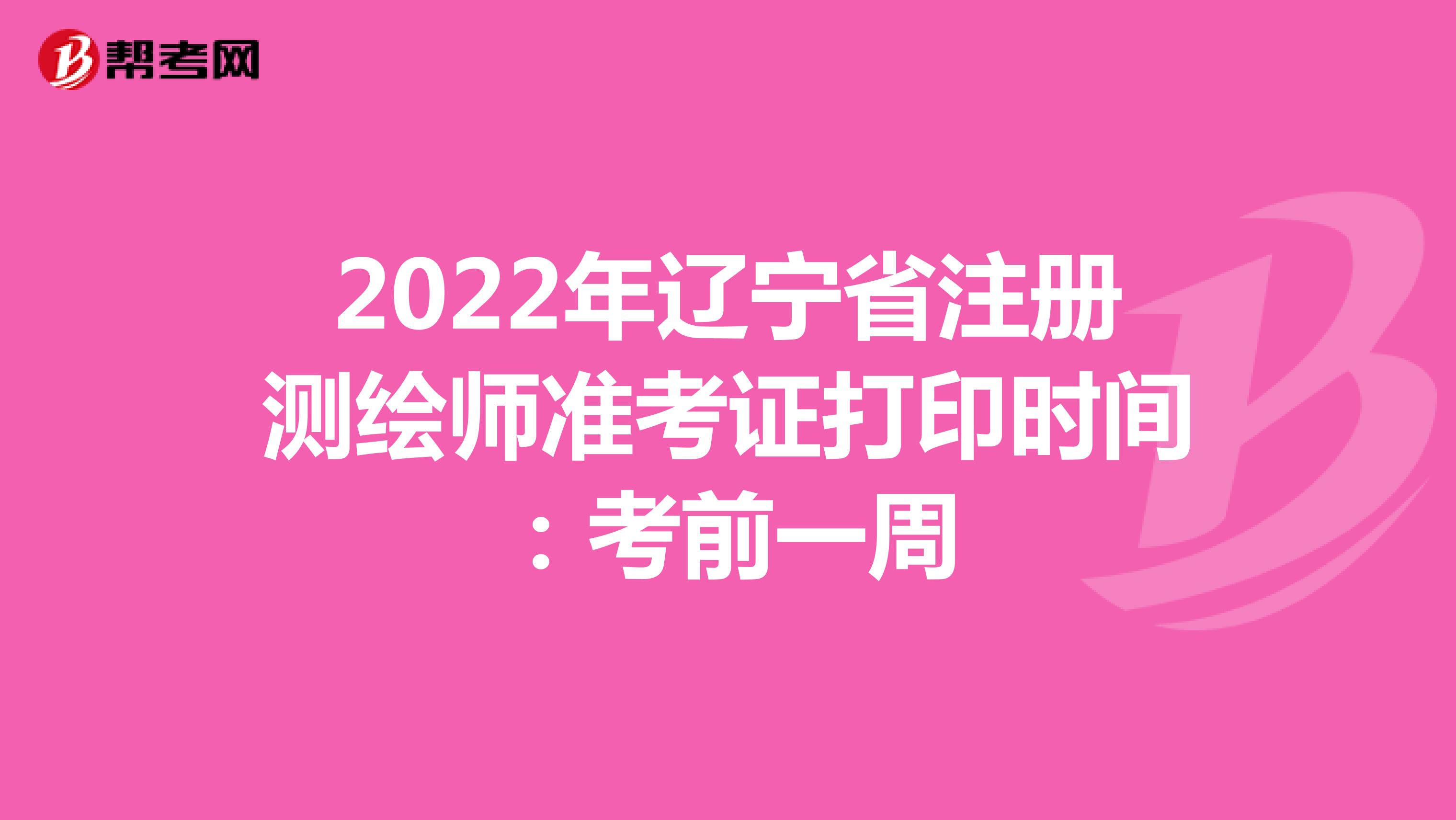 2022年辽宁省注册测绘师准考证打印时间：考前一周
