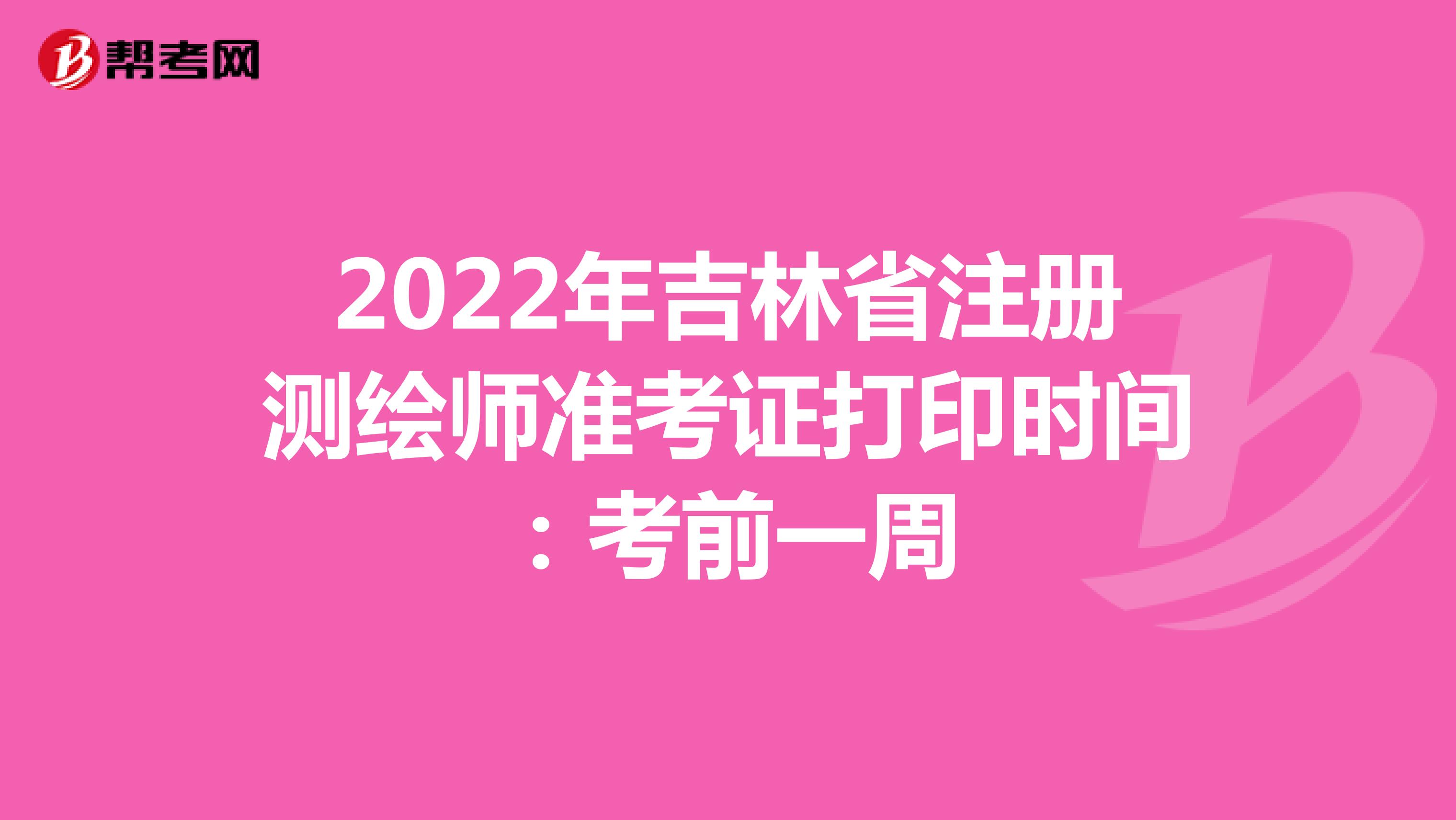 2022年吉林省注册测绘师准考证打印时间：考前一周