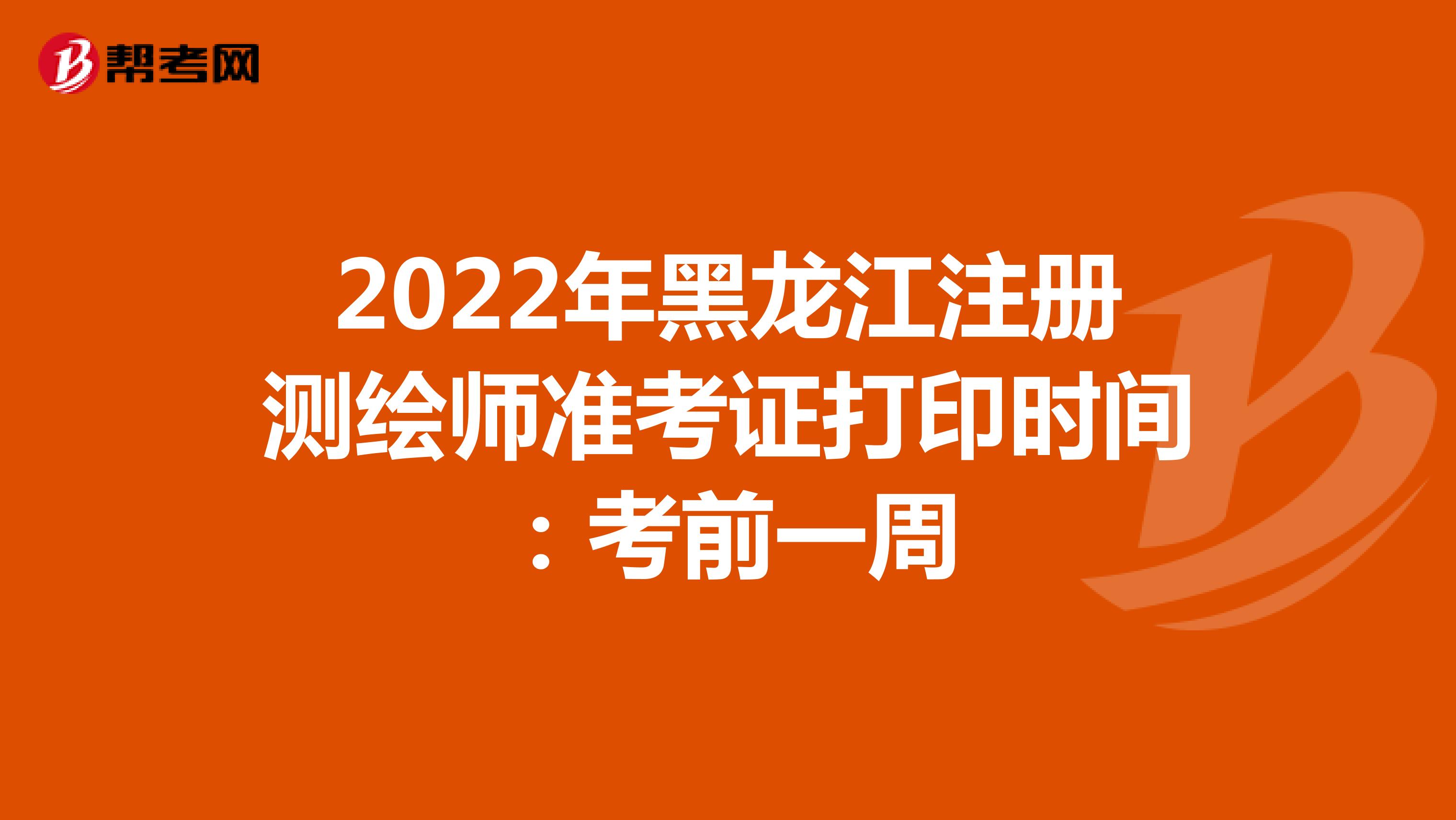 2022年黑龙江注册测绘师准考证打印时间：考前一周