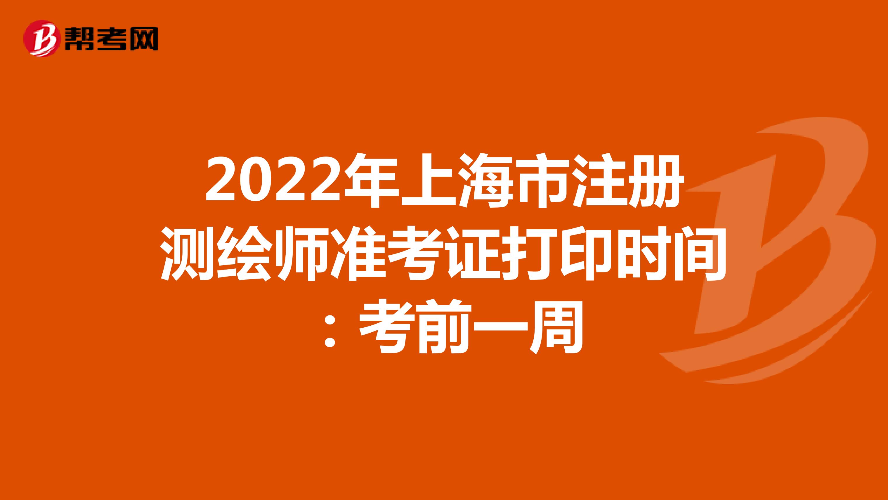 2022年上海市注册测绘师准考证打印时间：考前一周
