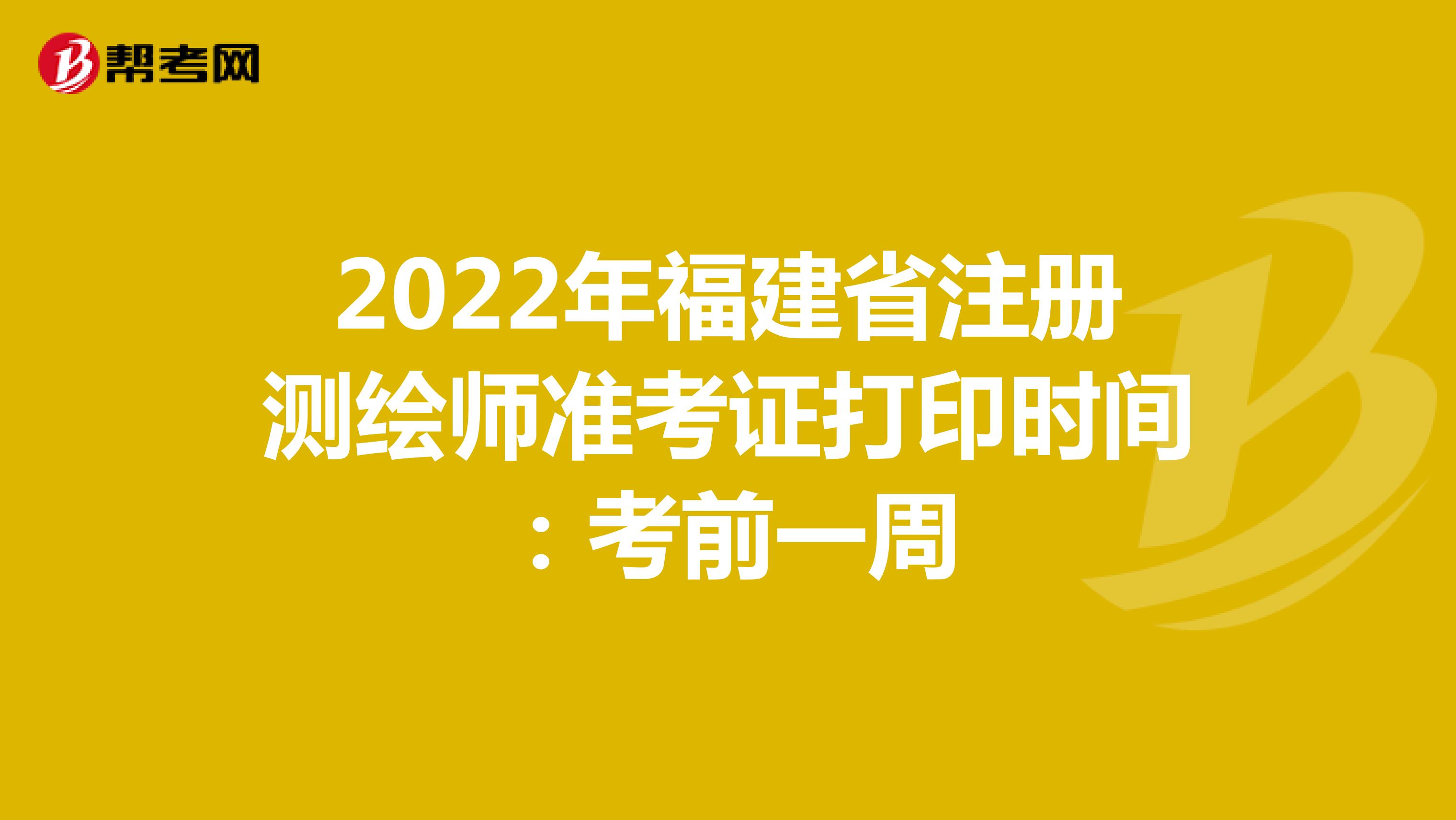 2022年福建省注册测绘师准考证打印时间：考前一周