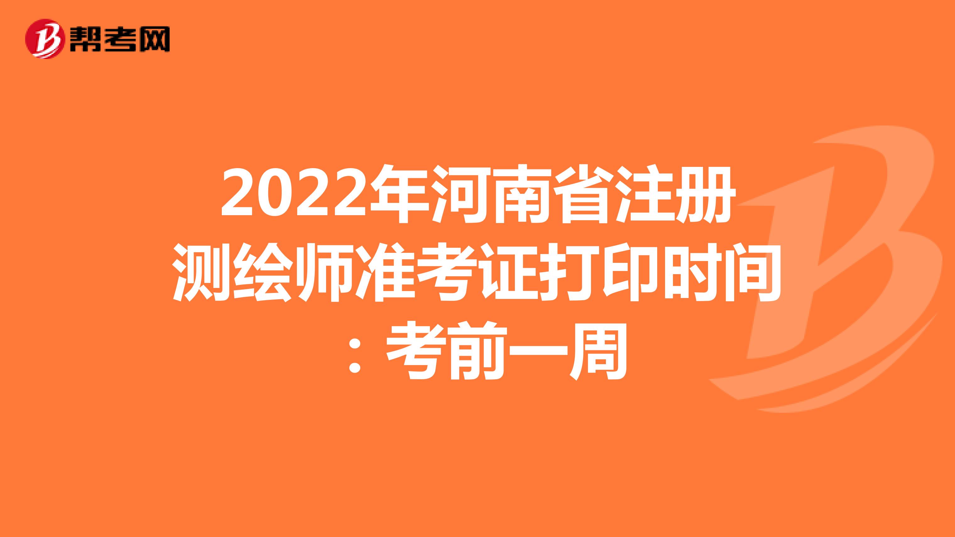 2022年河南省注册测绘师准考证打印时间：考前一周