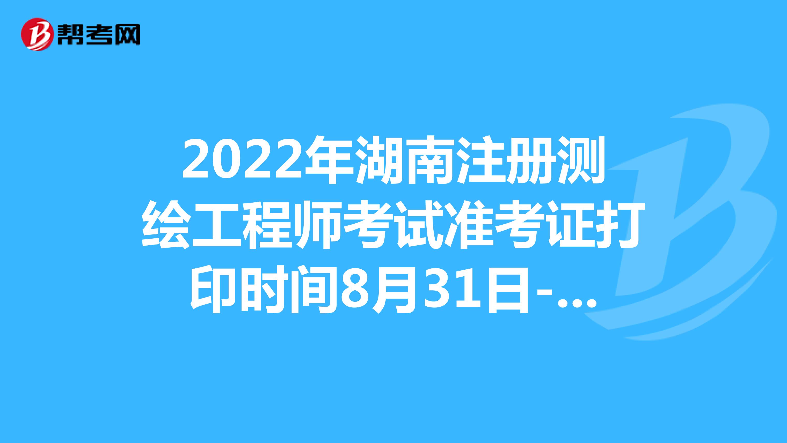 2022年湖南注冊測繪工程師考試準(zhǔn)考證打印時間8月31日-9月4日