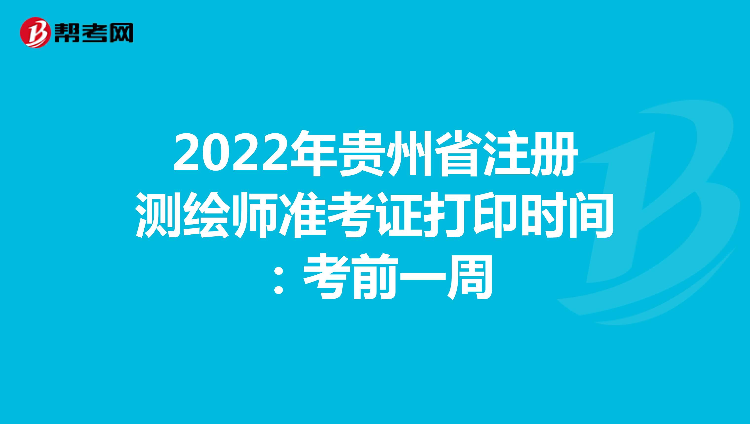2022年贵州省注册测绘师准考证打印时间：考前一周
