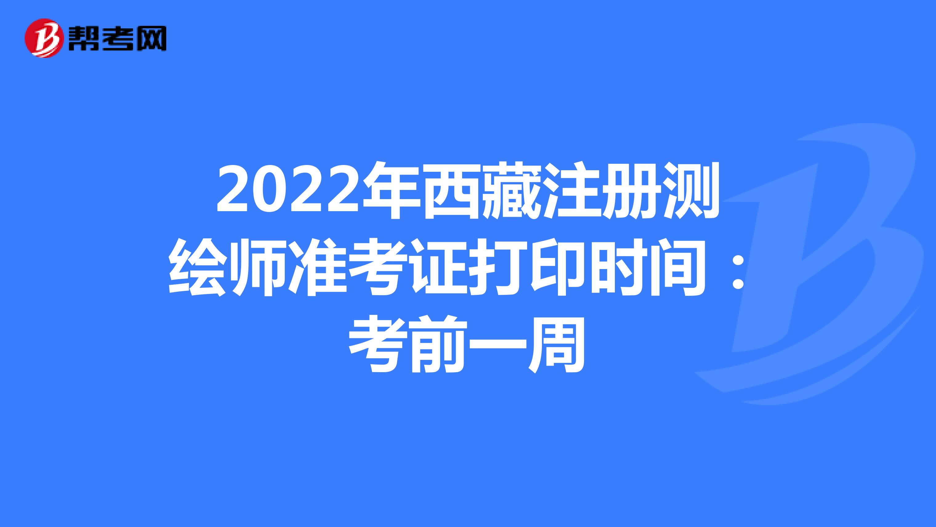2022年西藏注冊測繪師準考證打印時間：考前一周