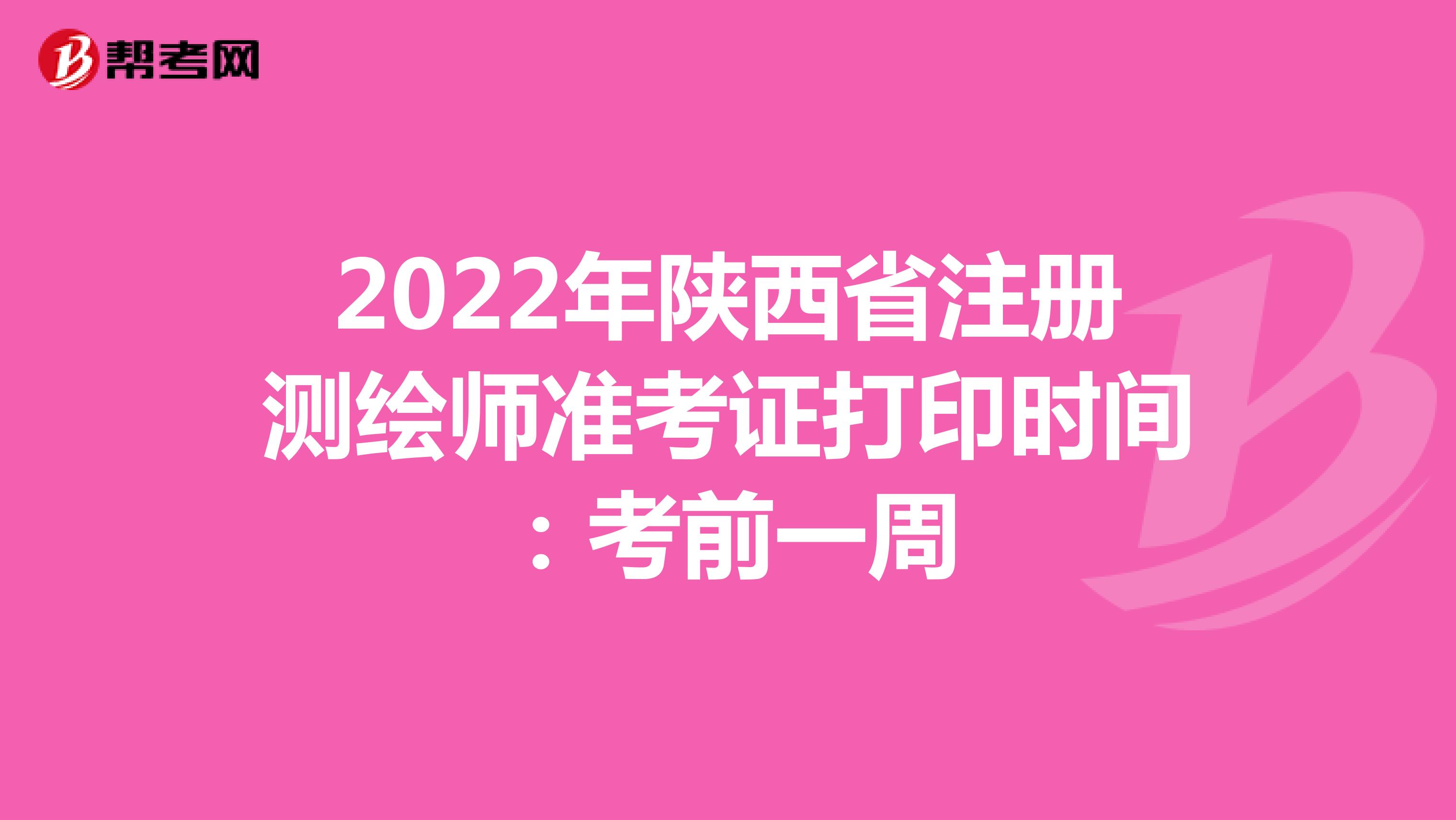 2022年陕西省注册测绘师准考证打印时间：考前一周