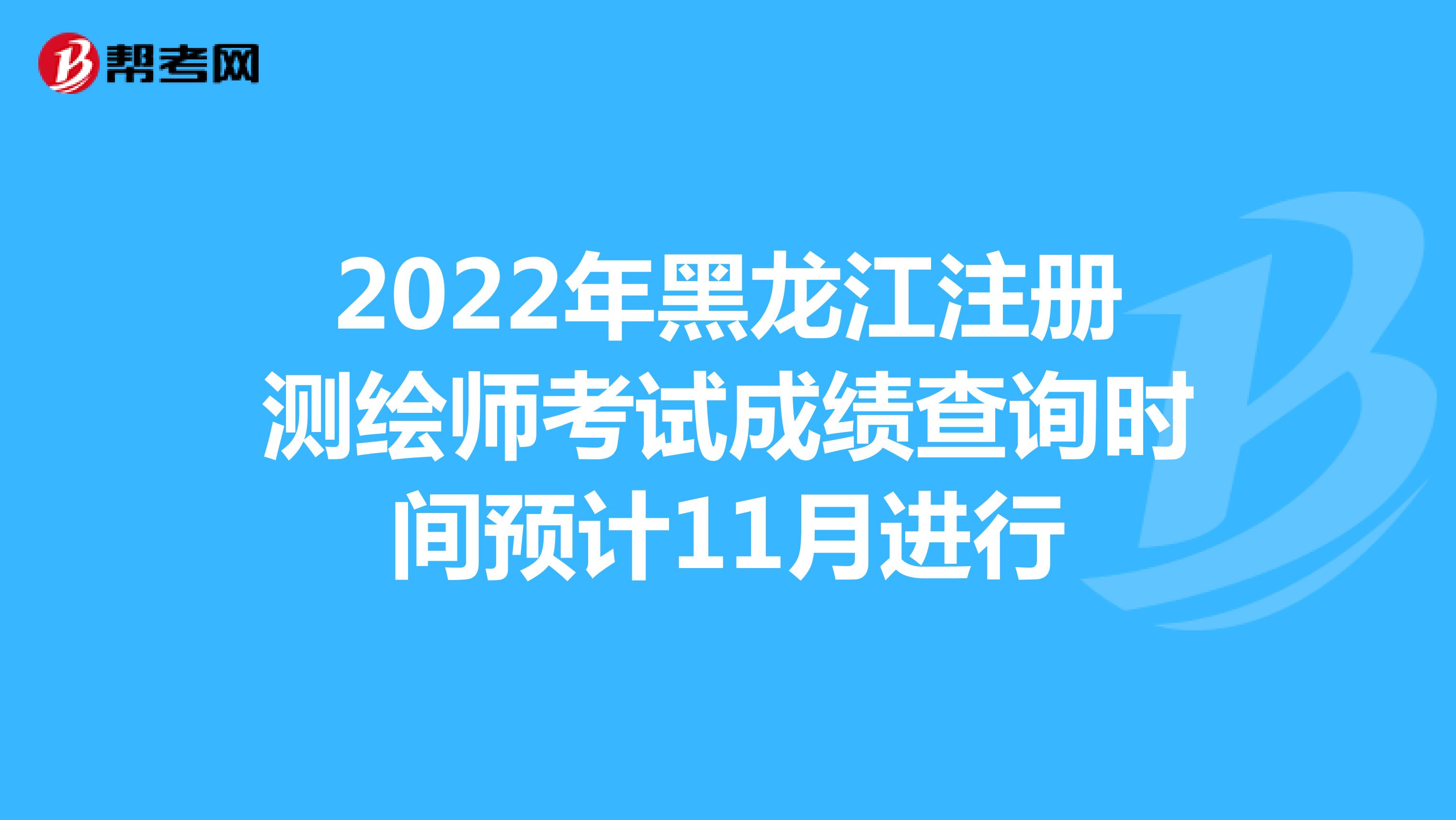 2022年黑龙江注册测绘师考试成绩查询时间预计11月进行
