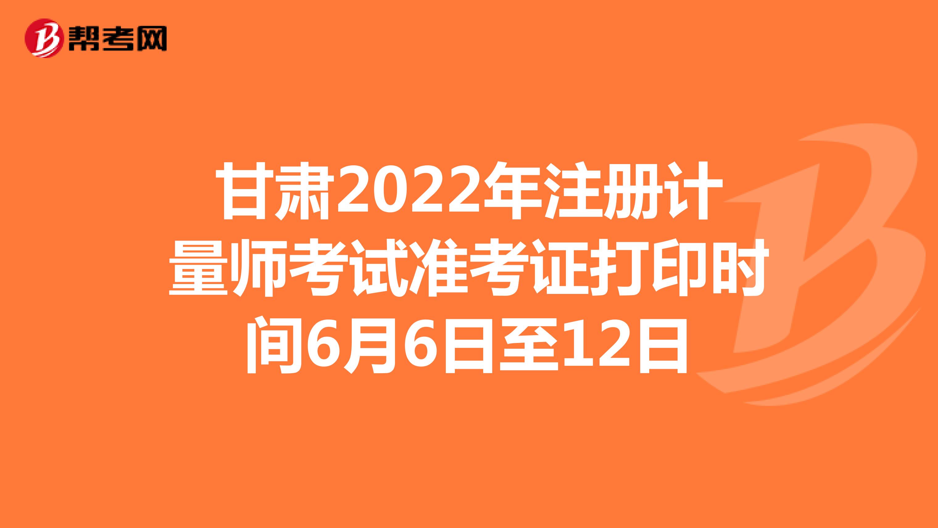 甘肃2022年注册计量师考试准考证打印时间6月6日至12日