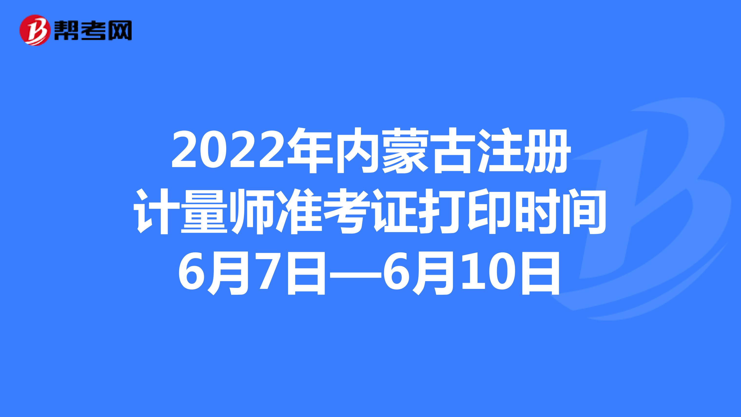 2022年內蒙古注冊計量師準考證打印時間6月7日—6月10日