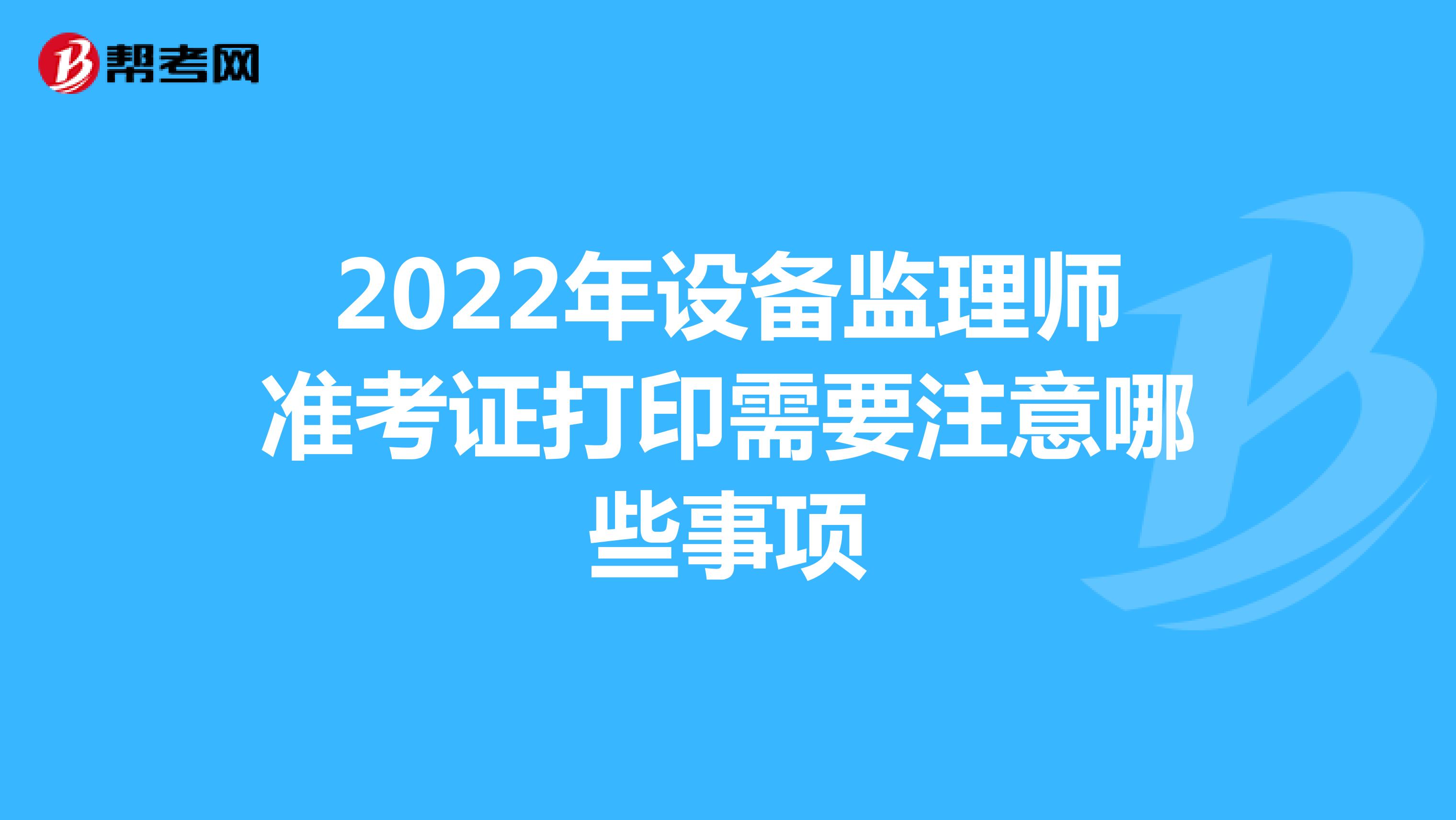 2022年设备监理师准考证打印需要注意哪些事项