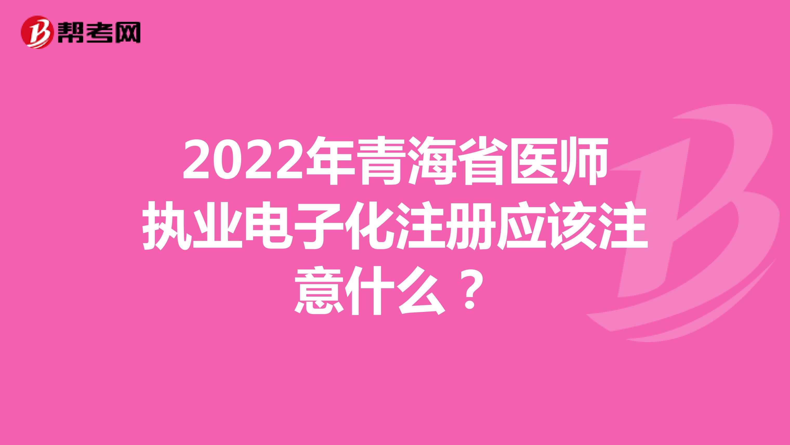 2022年青海省医师执业电子化注册应该注意什么？