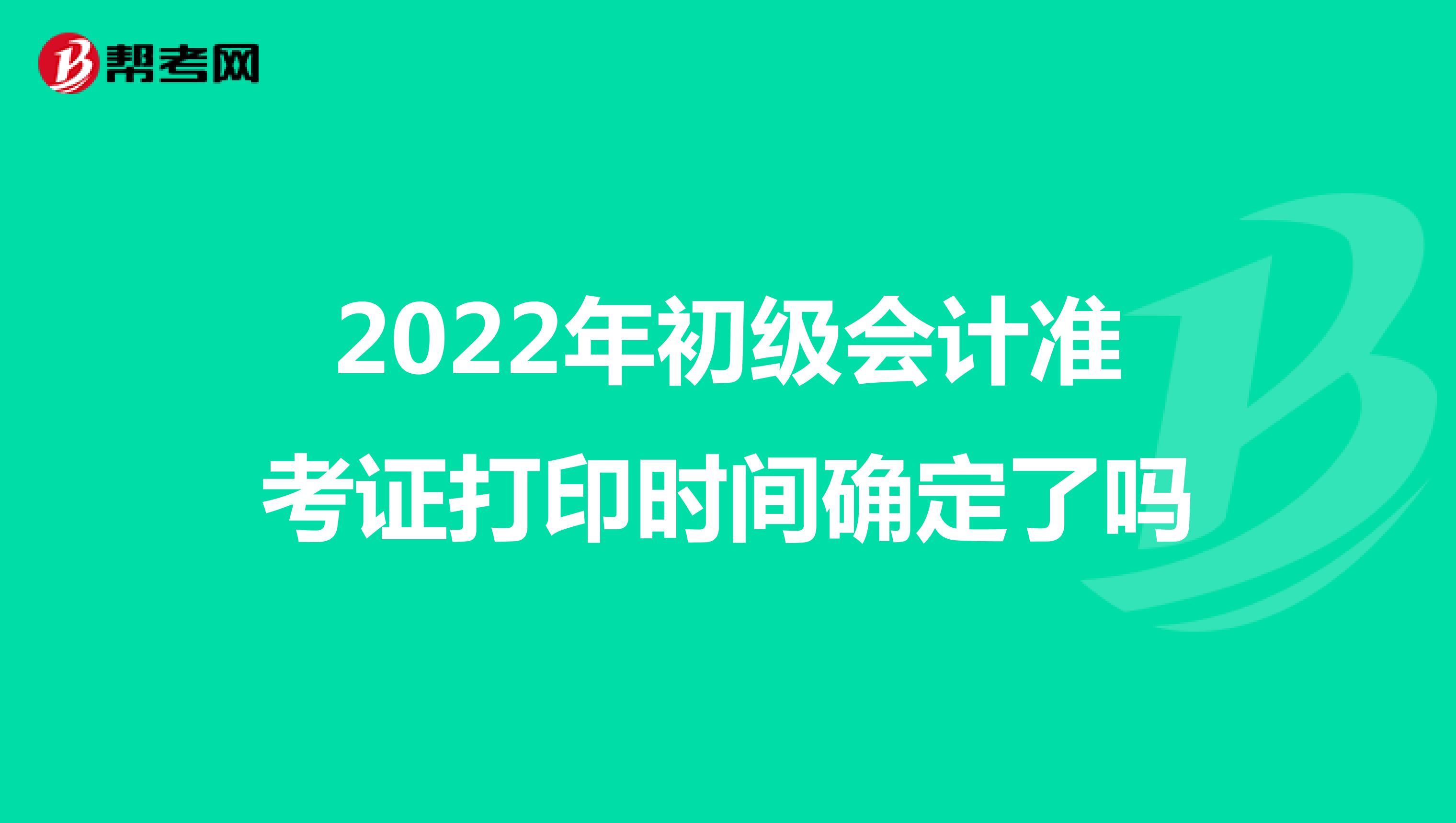 2022年初级会计准考证打印时间确定了吗