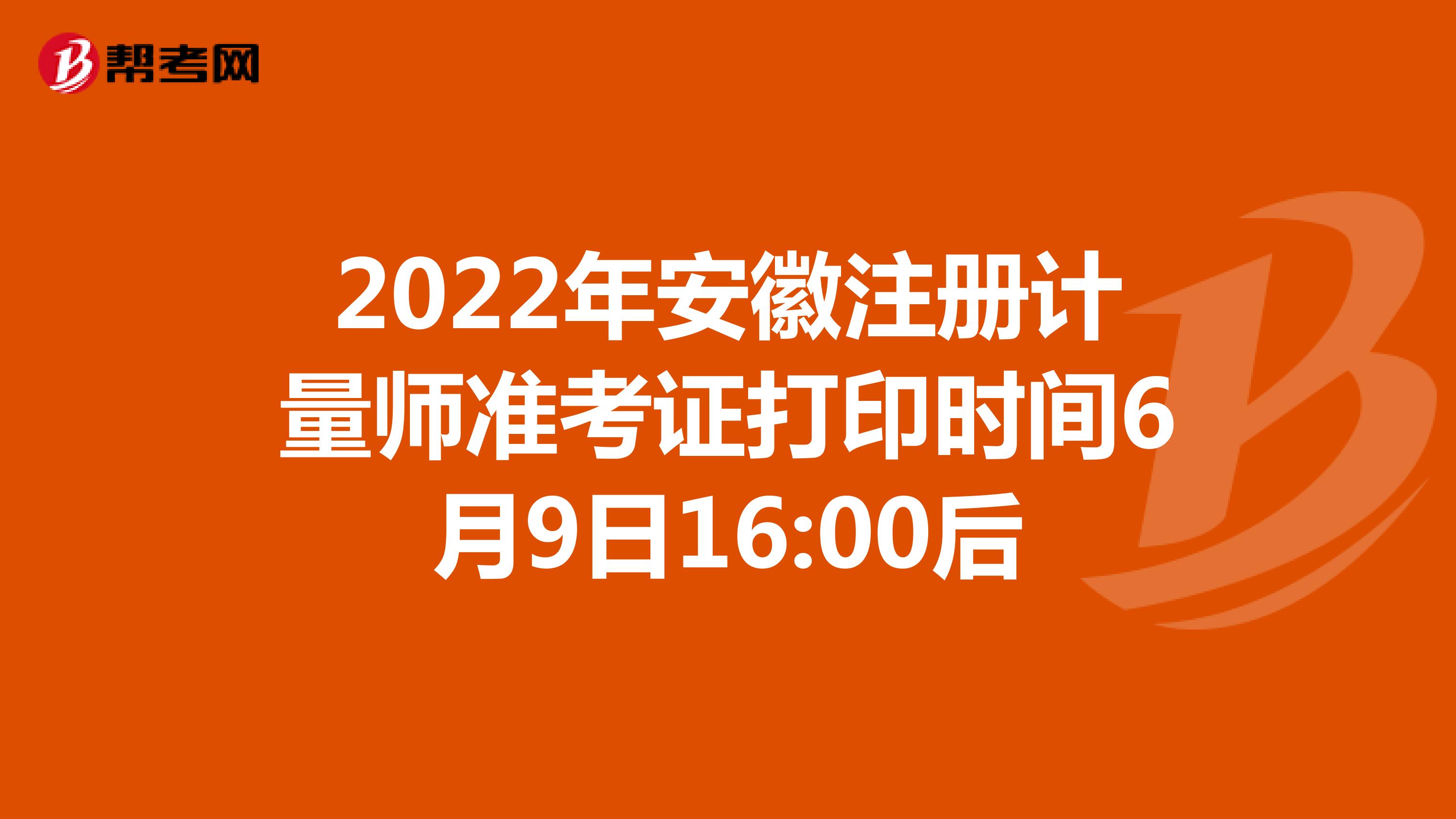 2022年安徽注册计量师准考证打印时间6月9日16:00后
