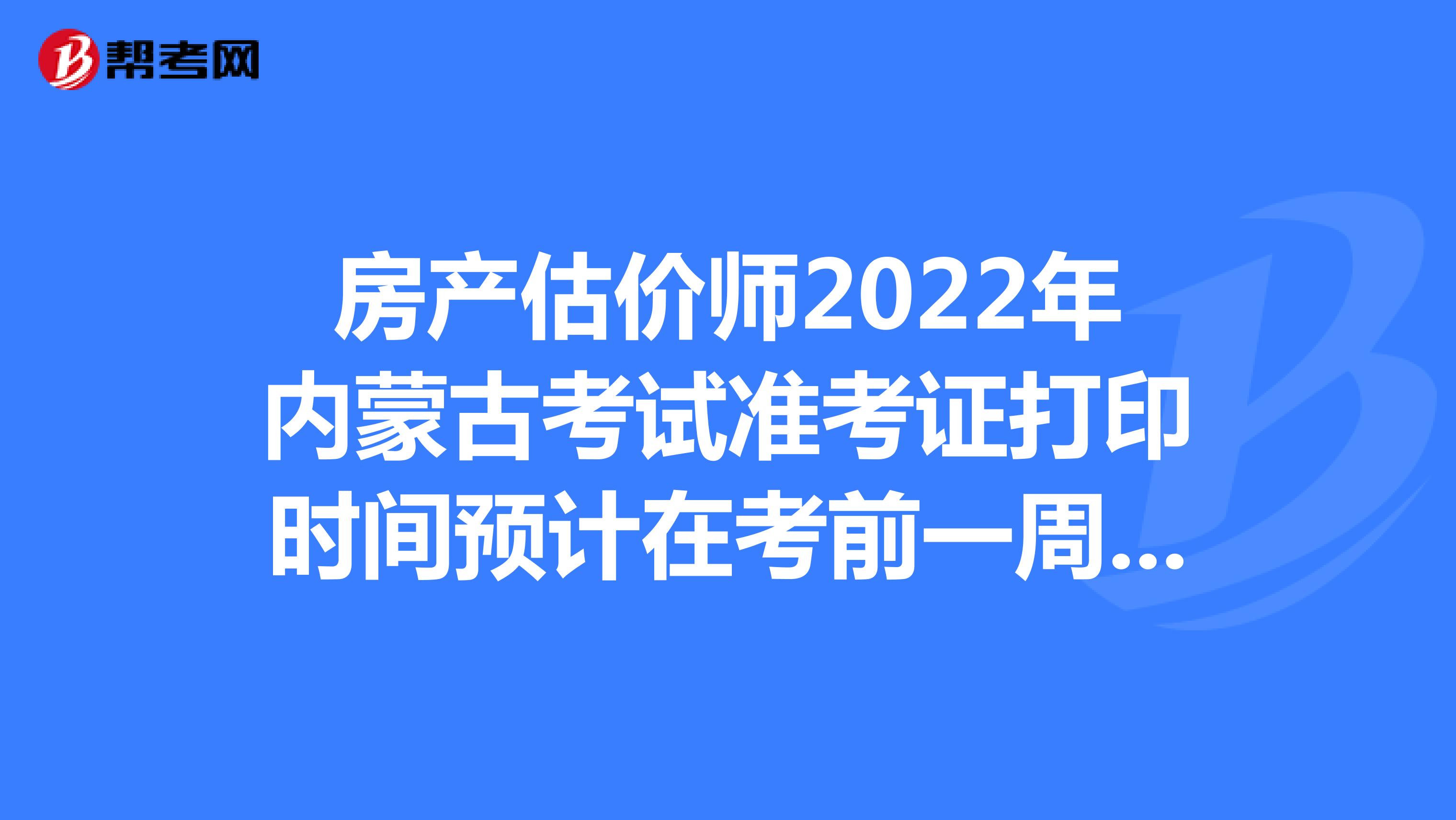 房产估价师2022年内蒙古考试准考证打印时间预计在考前一周左右