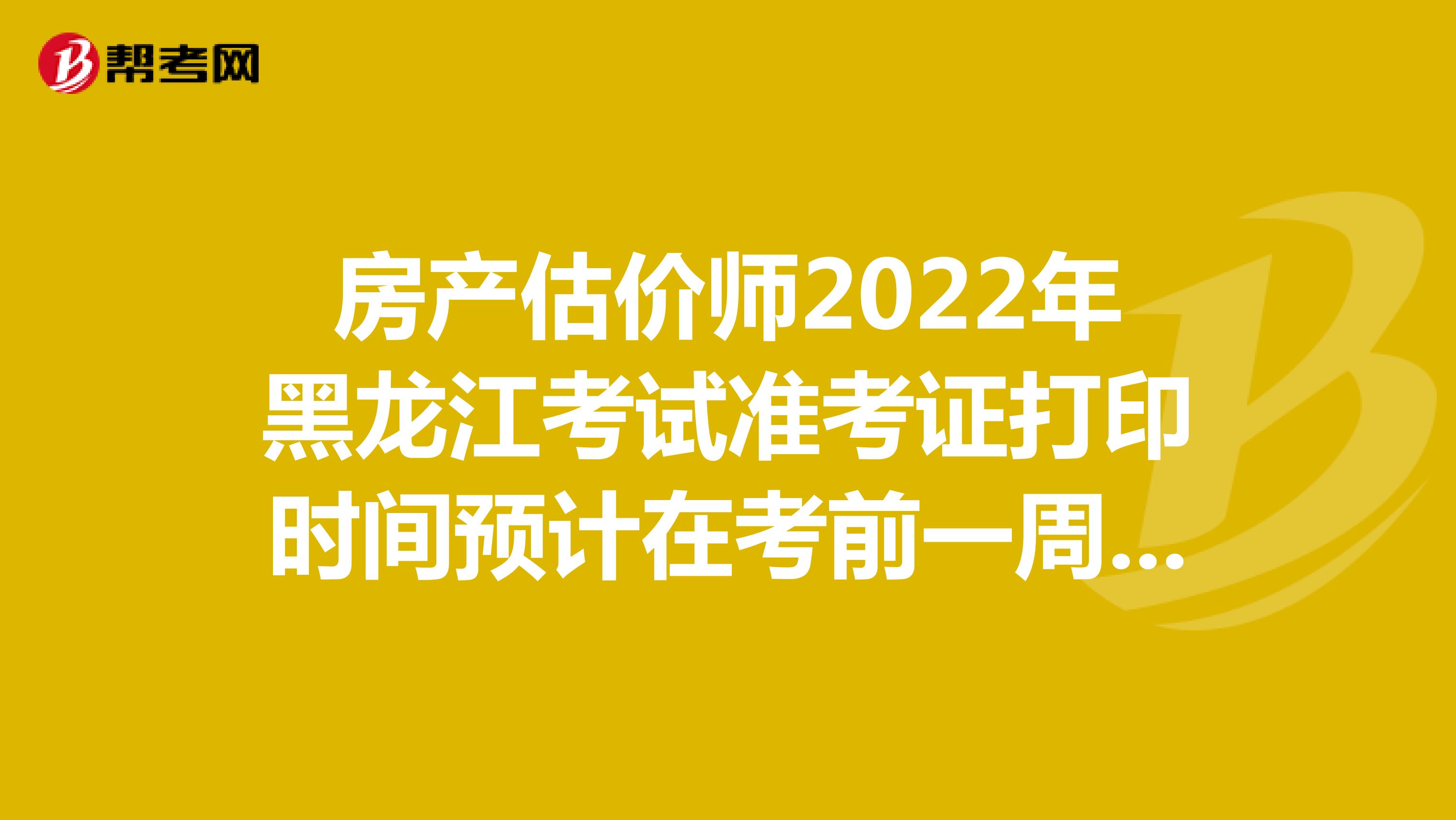 房产估价师2022年黑龙江考试准考证打印时间预计在考前一周左右