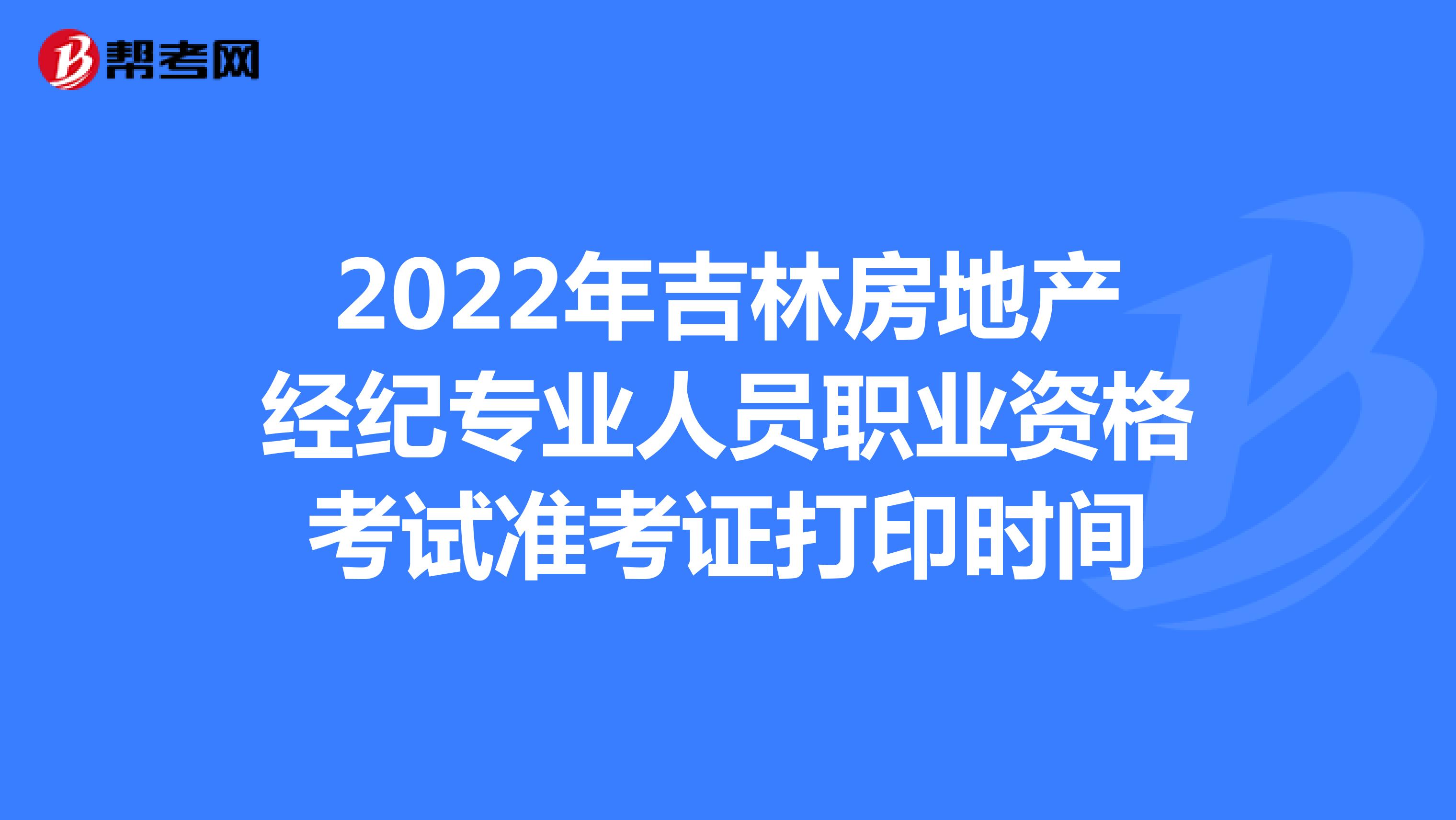 2022年吉林房地产经纪专业人员职业资格考试准考证打印时间