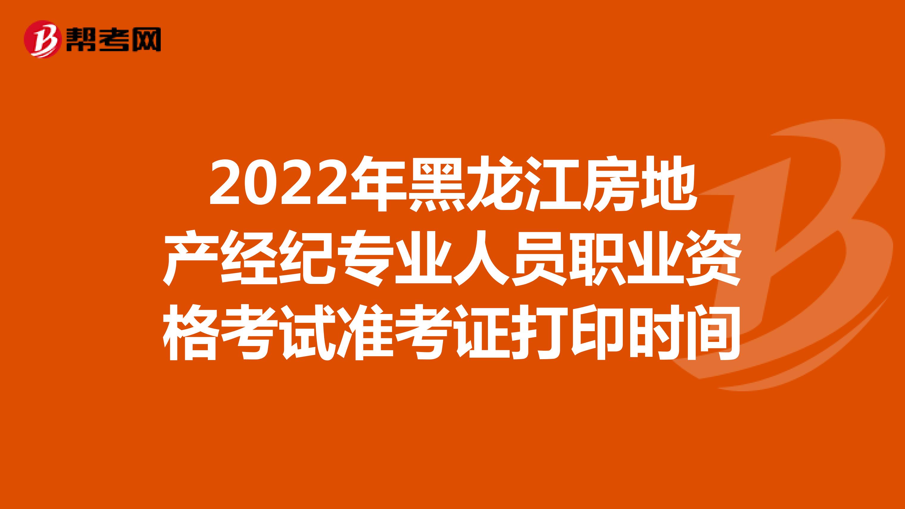 2022年黑龙江房地产经纪专业人员职业资格考试准考证打印时间