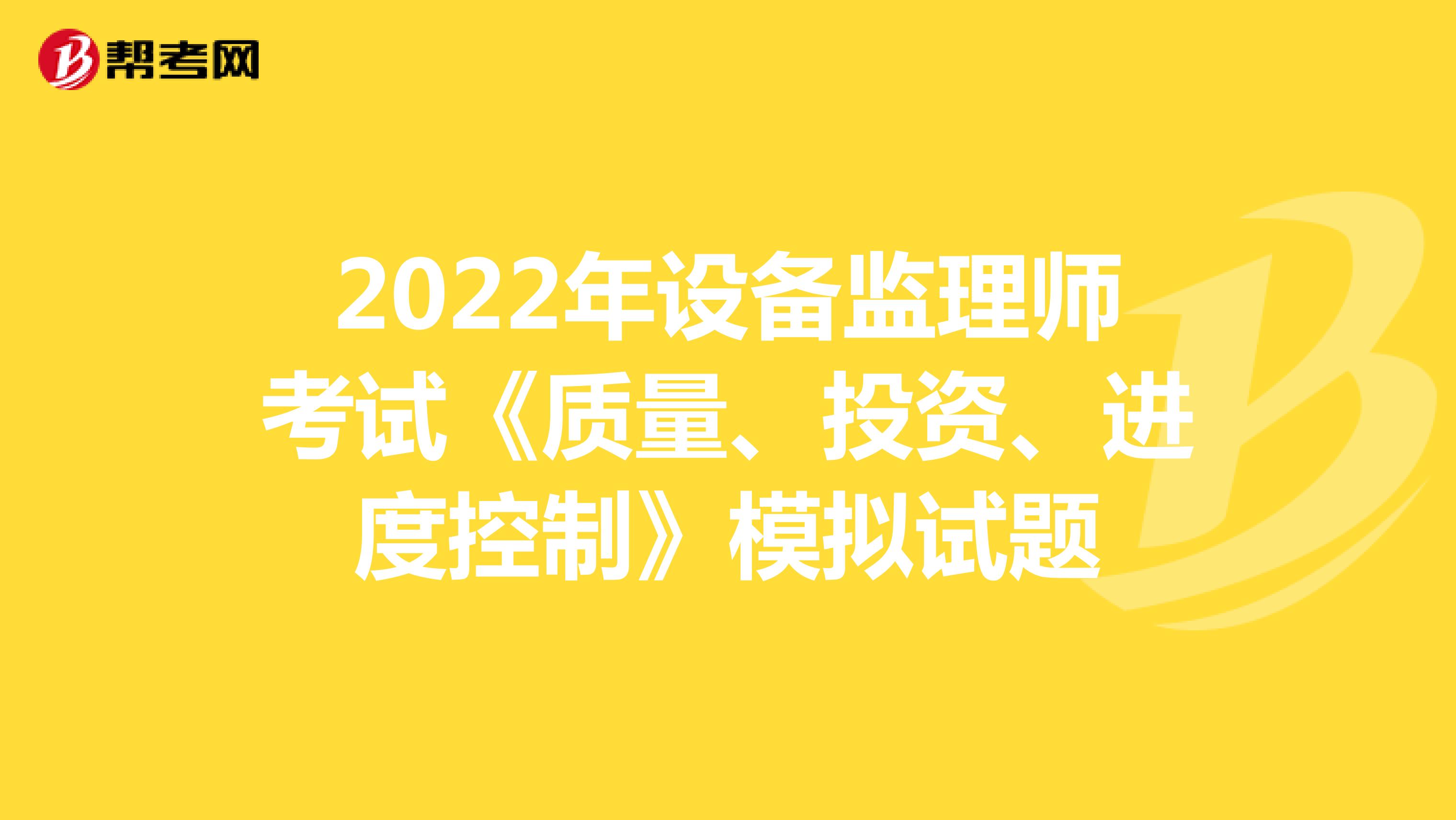 2022年设备监理师考试《质量、投资、进度控制》模拟试题