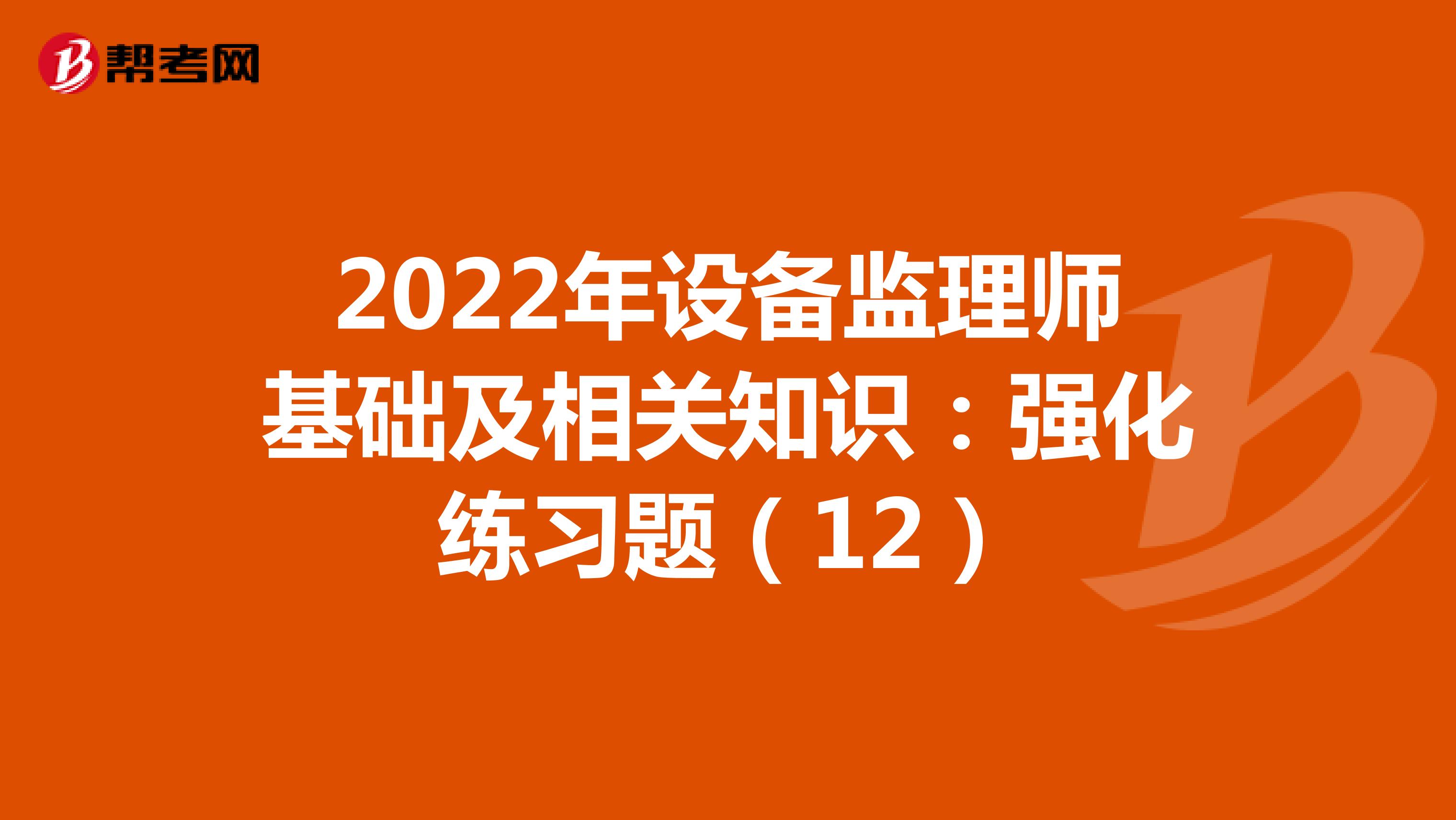 2022年设备监理师基础及相关知识：强化练习题（12）