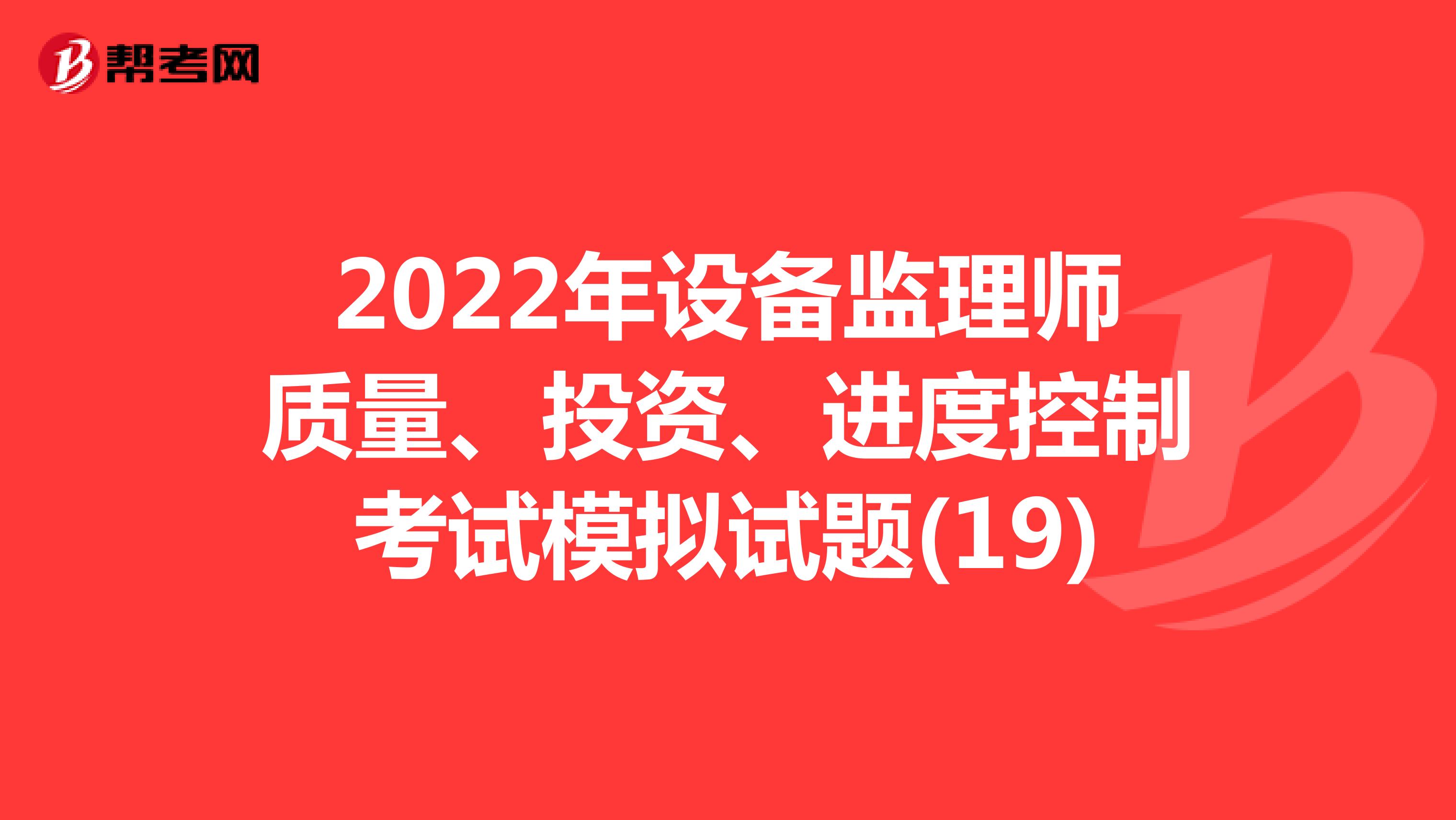 2022年设备监理师质量、投资、进度控制考试模拟试题(19)