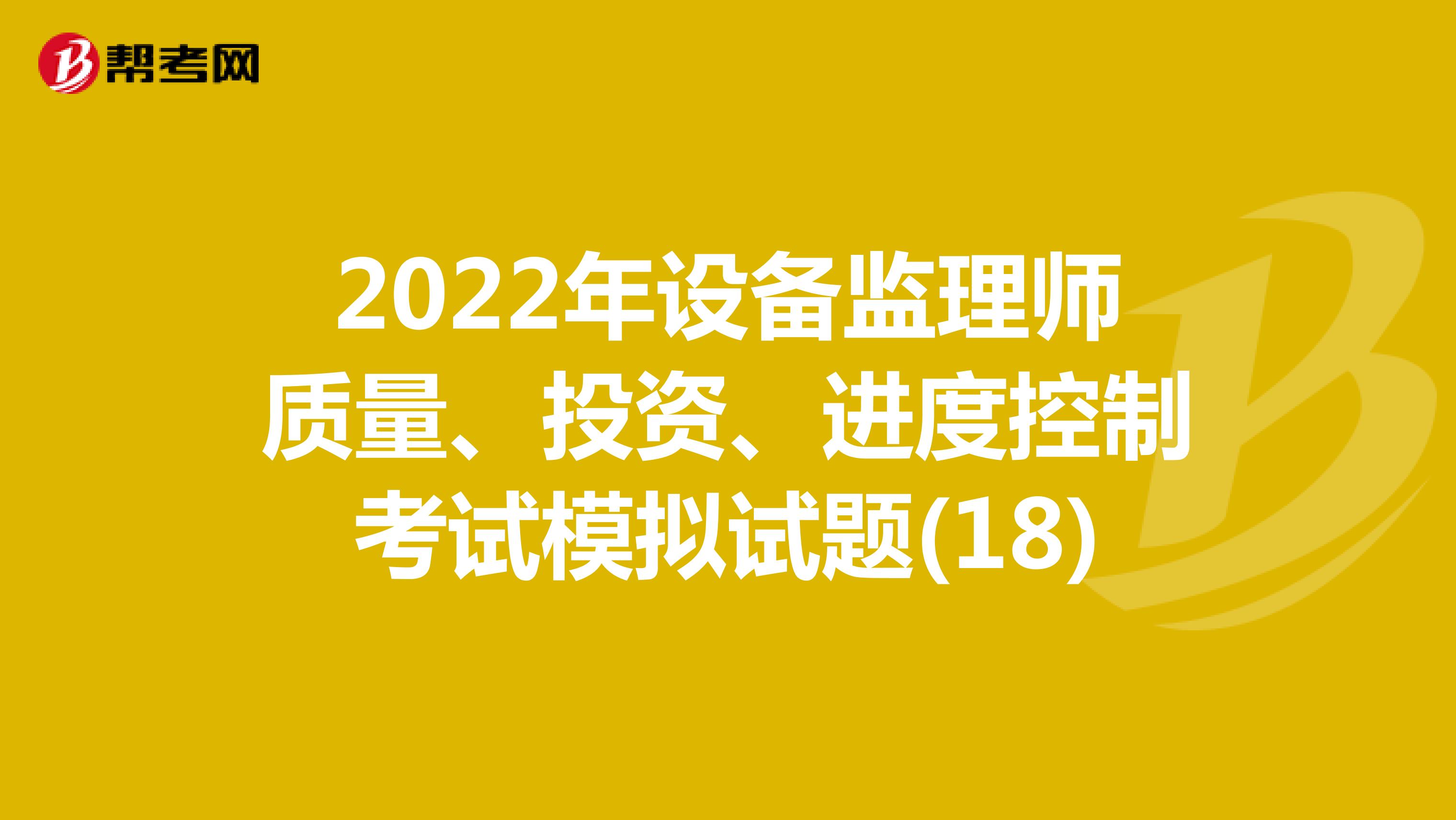 2022年设备监理师质量、投资、进度控制考试模拟试题(18)
