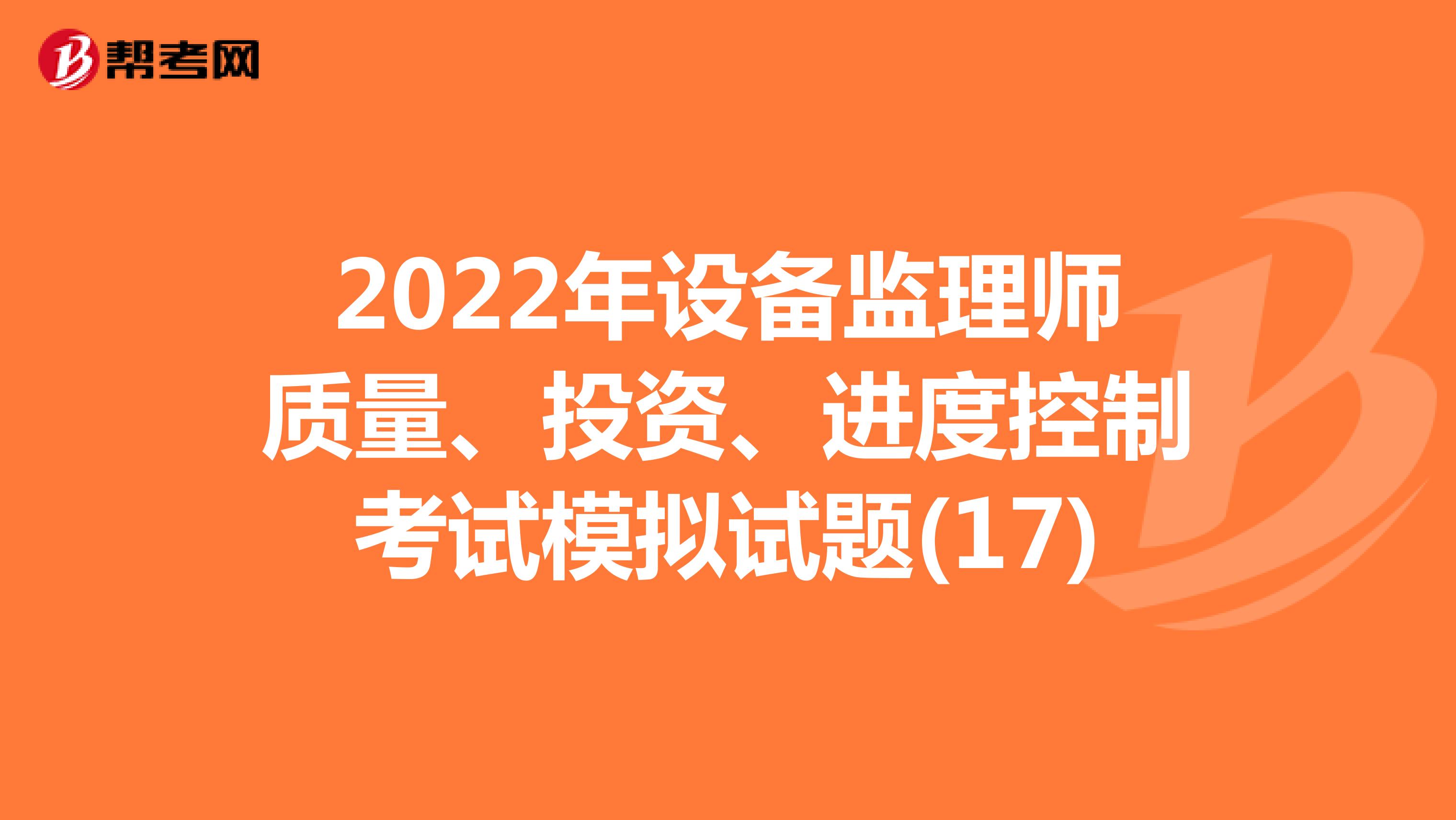 2022年设备监理师质量、投资、进度控制考试模拟试题(17)