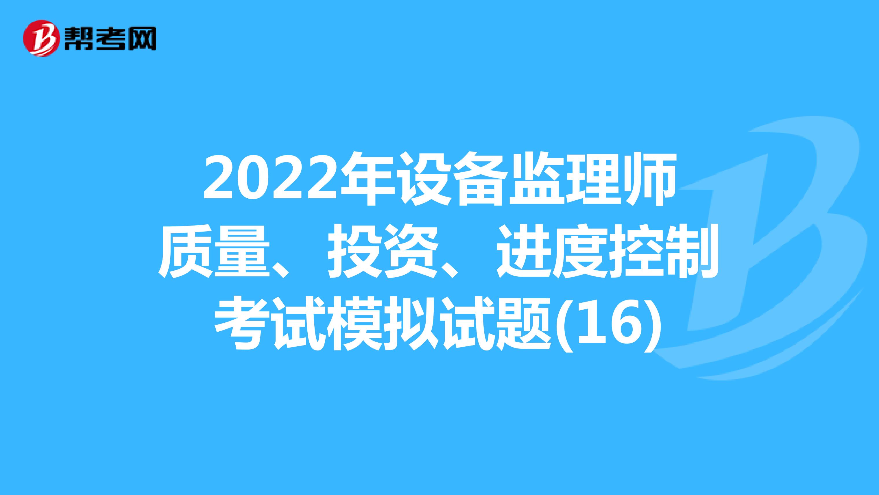 2022年设备监理师质量、投资、进度控制考试模拟试题(16)